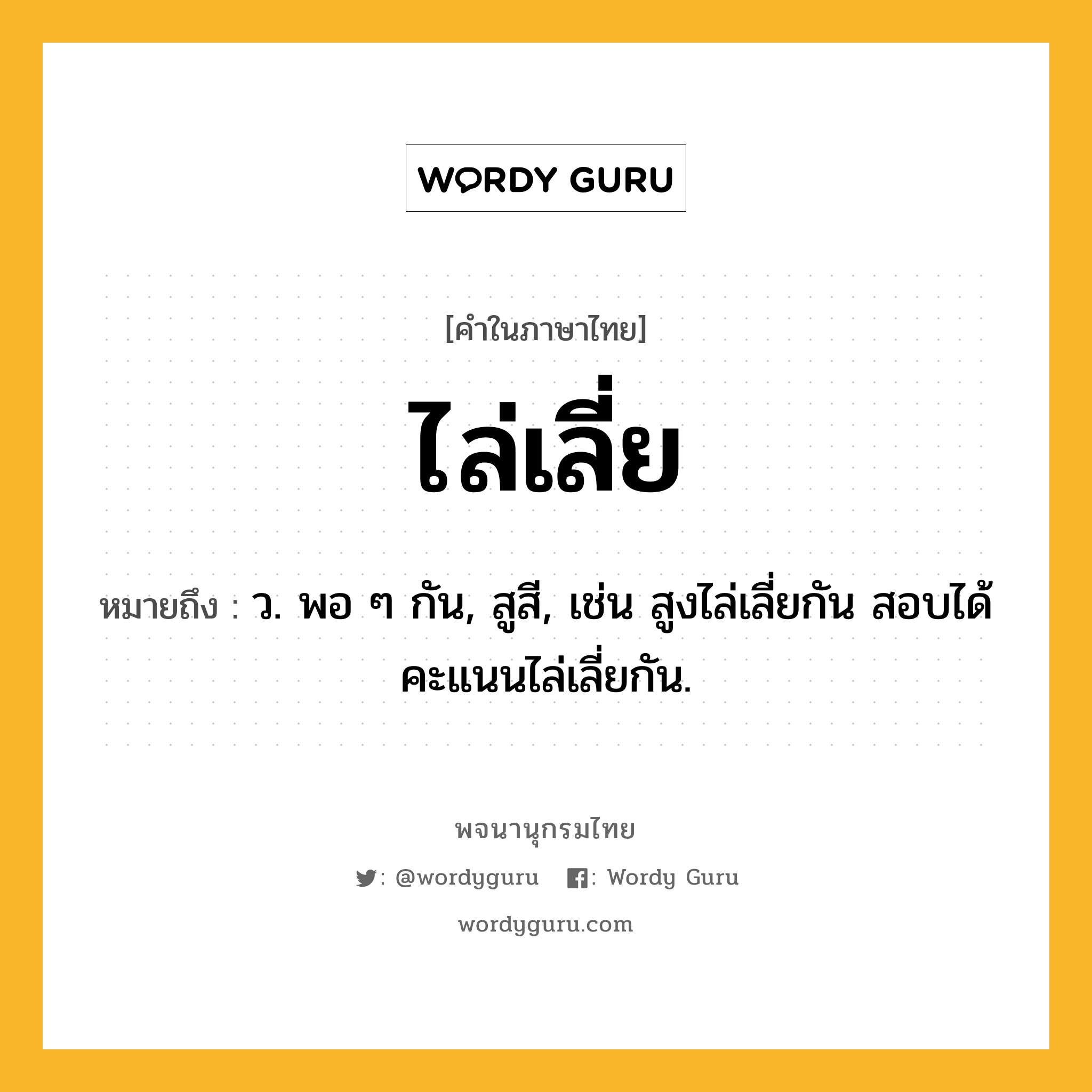 ไล่เลี่ย หมายถึงอะไร?, คำในภาษาไทย ไล่เลี่ย หมายถึง ว. พอ ๆ กัน, สูสี, เช่น สูงไล่เลี่ยกัน สอบได้คะแนนไล่เลี่ยกัน.