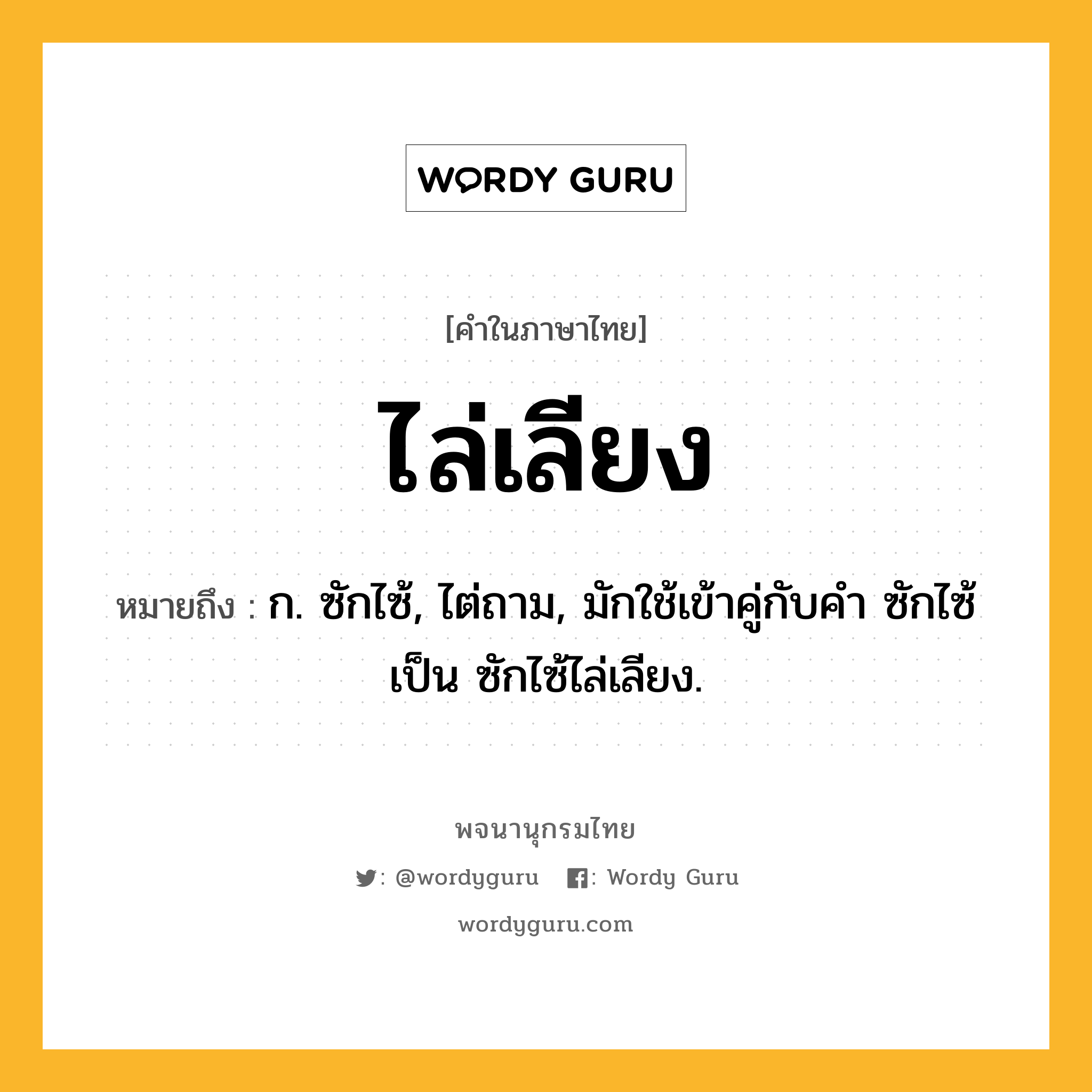 ไล่เลียง ความหมาย หมายถึงอะไร?, คำในภาษาไทย ไล่เลียง หมายถึง ก. ซักไซ้, ไต่ถาม, มักใช้เข้าคู่กับคำ ซักไซ้ เป็น ซักไซ้ไล่เลียง.