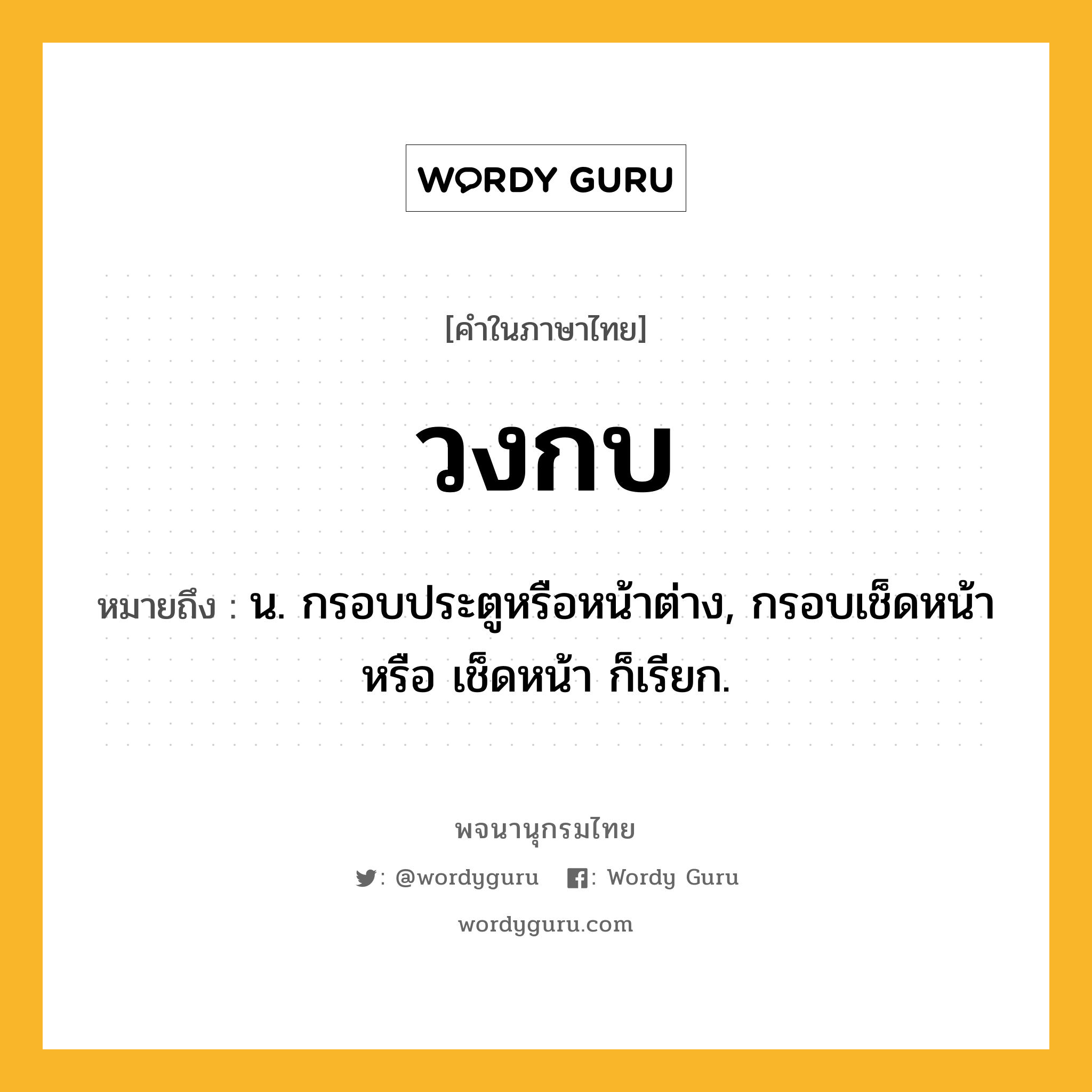วงกบ หมายถึงอะไร?, คำในภาษาไทย วงกบ หมายถึง น. กรอบประตูหรือหน้าต่าง, กรอบเช็ดหน้า หรือ เช็ดหน้า ก็เรียก.