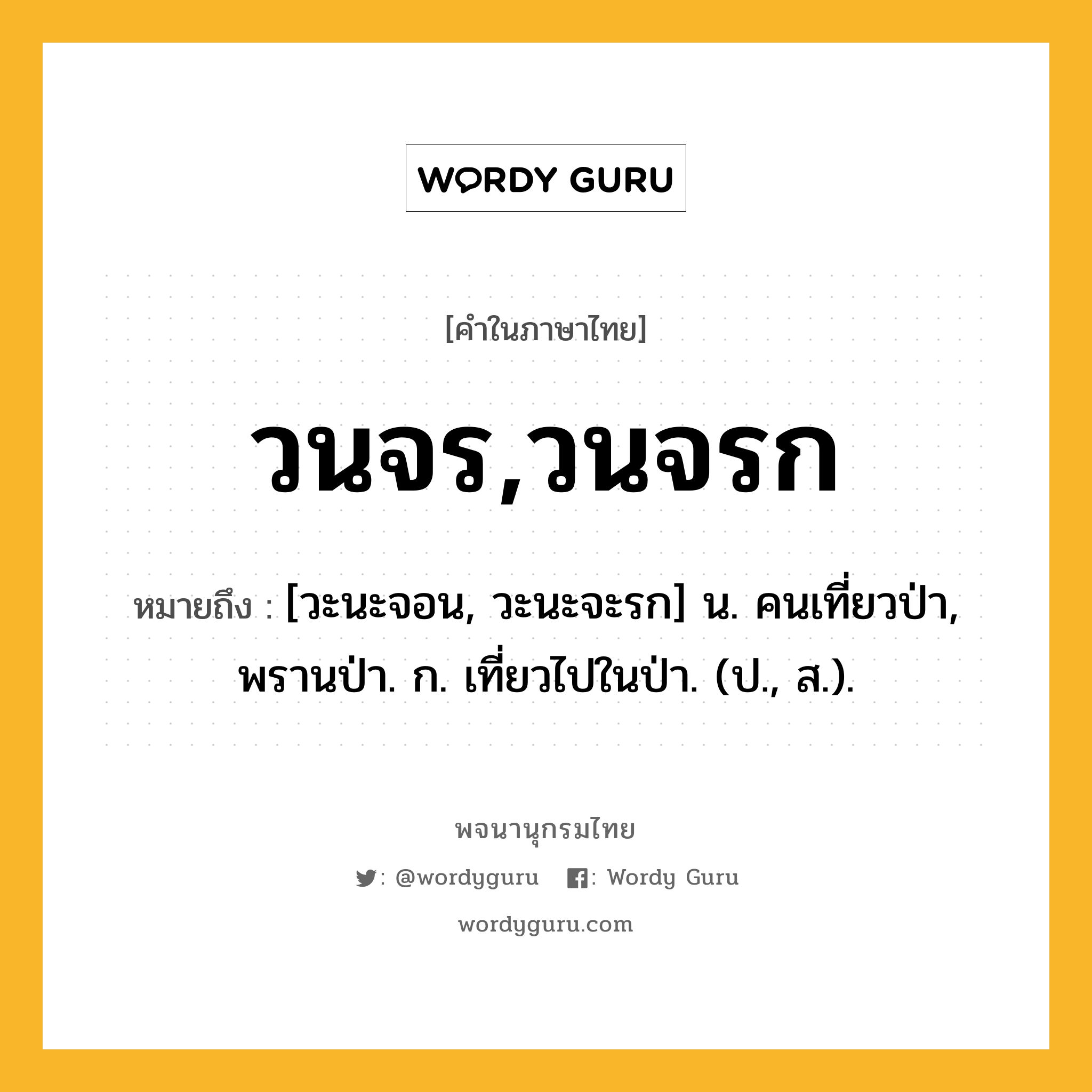 วนจร,วนจรก ความหมาย หมายถึงอะไร?, คำในภาษาไทย วนจร,วนจรก หมายถึง [วะนะจอน, วะนะจะรก] น. คนเที่ยวป่า, พรานป่า. ก. เที่ยวไปในป่า. (ป., ส.).