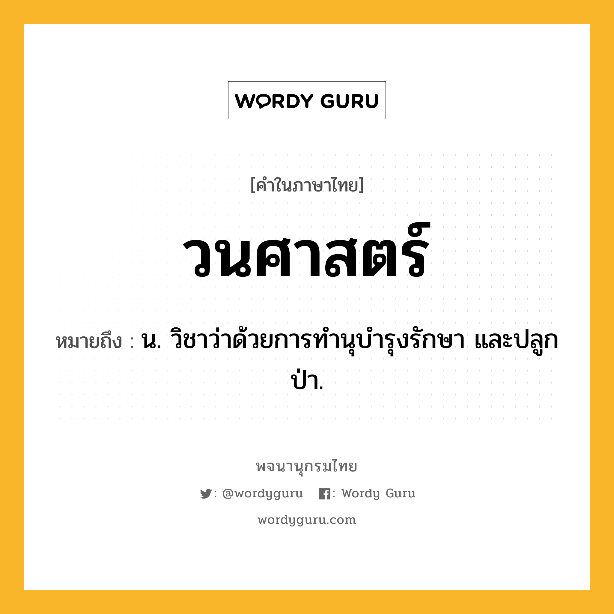 วนศาสตร์ หมายถึงอะไร?, คำในภาษาไทย วนศาสตร์ หมายถึง น. วิชาว่าด้วยการทํานุบํารุงรักษา และปลูกป่า.