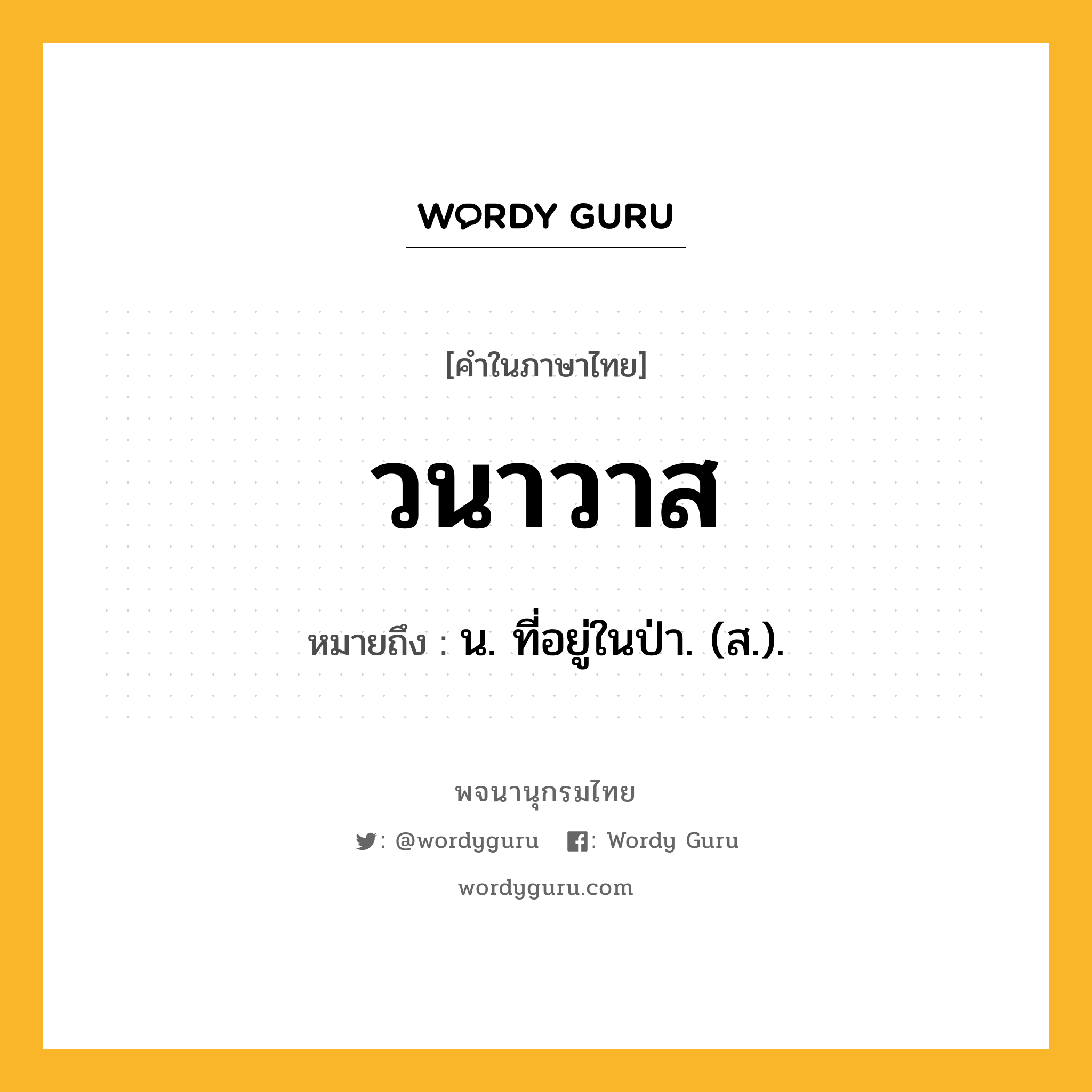 วนาวาส ความหมาย หมายถึงอะไร?, คำในภาษาไทย วนาวาส หมายถึง น. ที่อยู่ในป่า. (ส.).