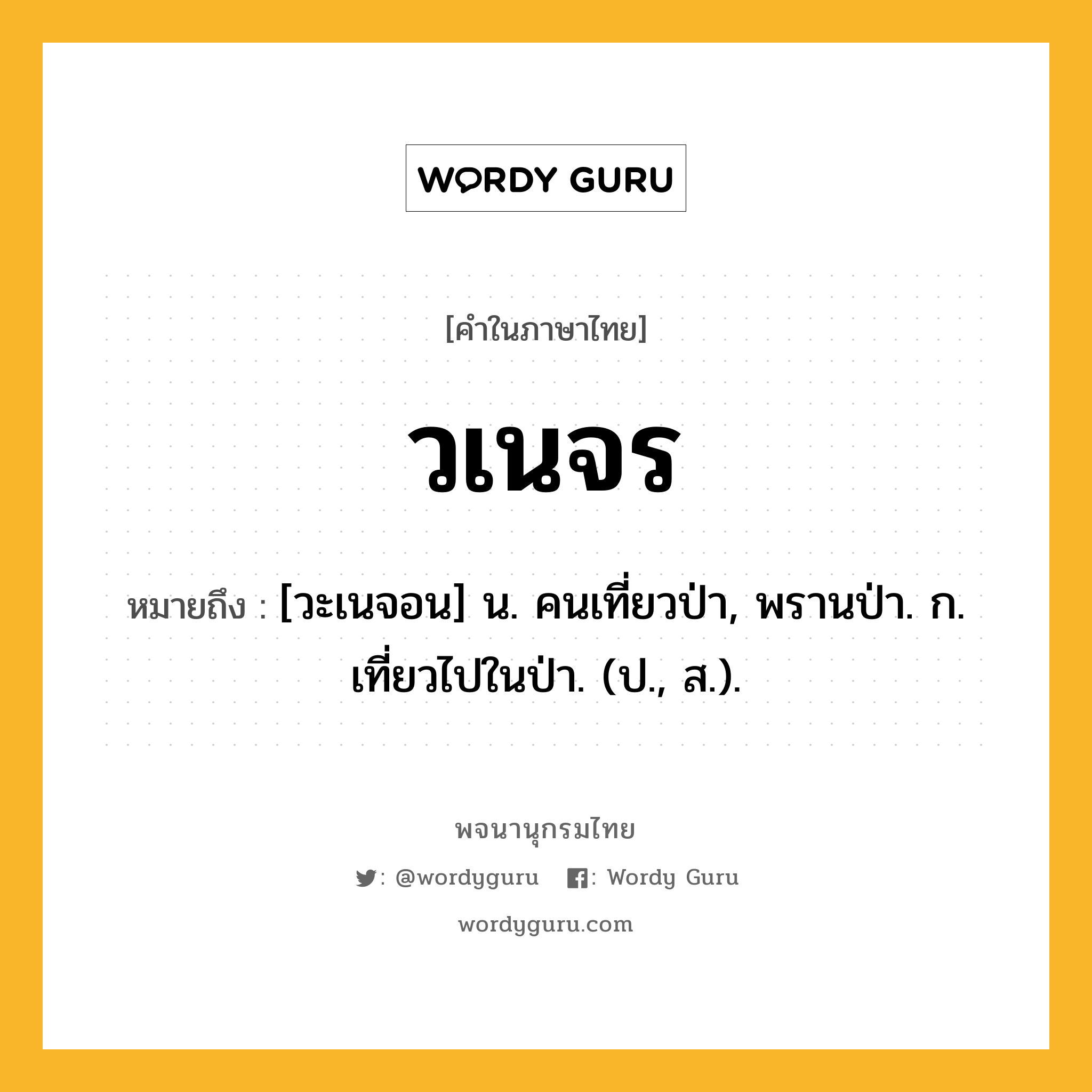 วเนจร หมายถึงอะไร?, คำในภาษาไทย วเนจร หมายถึง [วะเนจอน] น. คนเที่ยวป่า, พรานป่า. ก. เที่ยวไปในป่า. (ป., ส.).