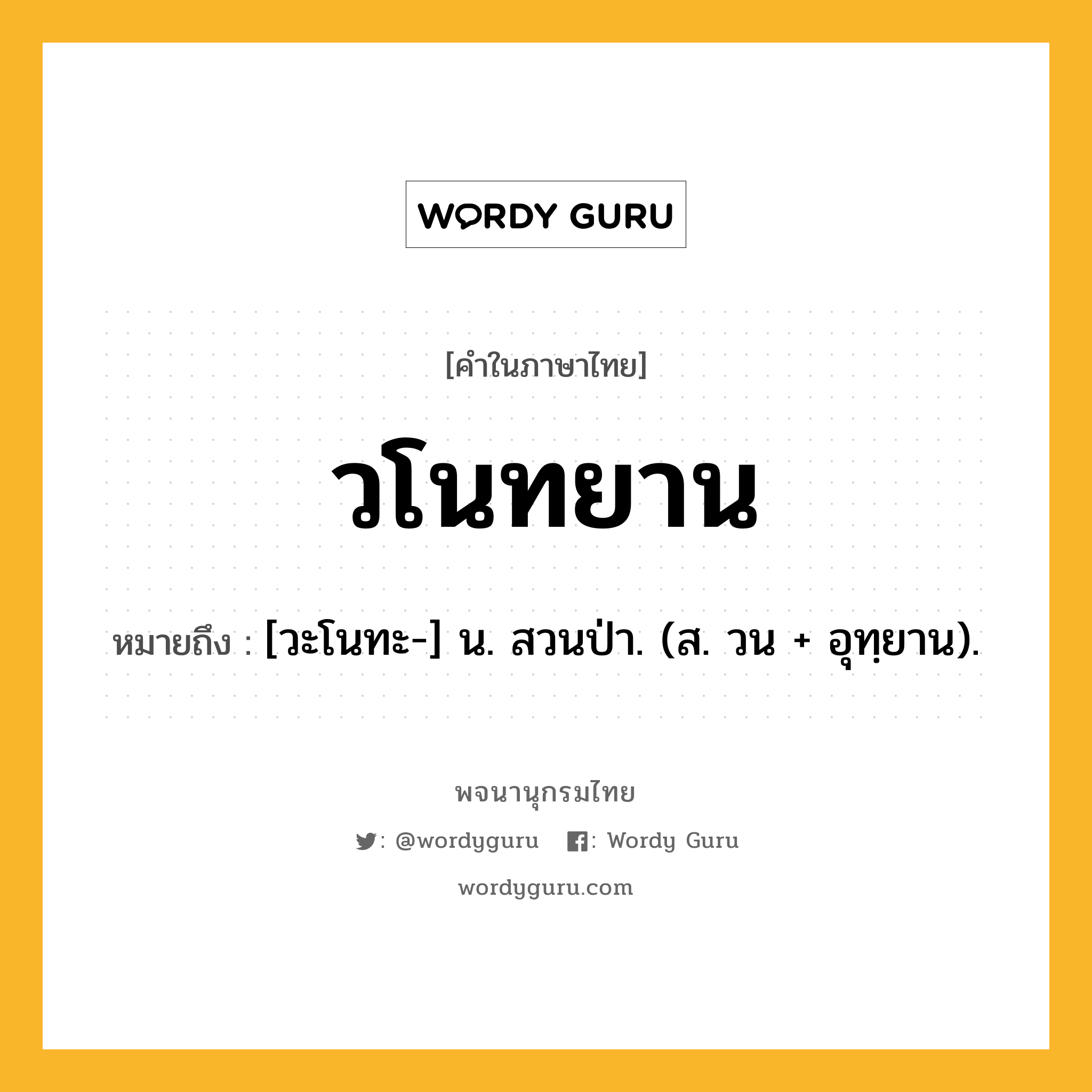 วโนทยาน หมายถึงอะไร?, คำในภาษาไทย วโนทยาน หมายถึง [วะโนทะ-] น. สวนป่า. (ส. วน + อุทฺยาน).