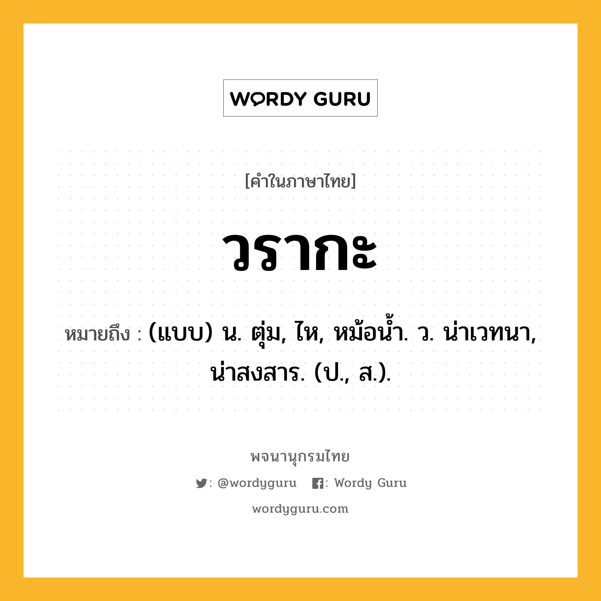 วรากะ หมายถึงอะไร?, คำในภาษาไทย วรากะ หมายถึง (แบบ) น. ตุ่ม, ไห, หม้อนํ้า. ว. น่าเวทนา, น่าสงสาร. (ป., ส.).