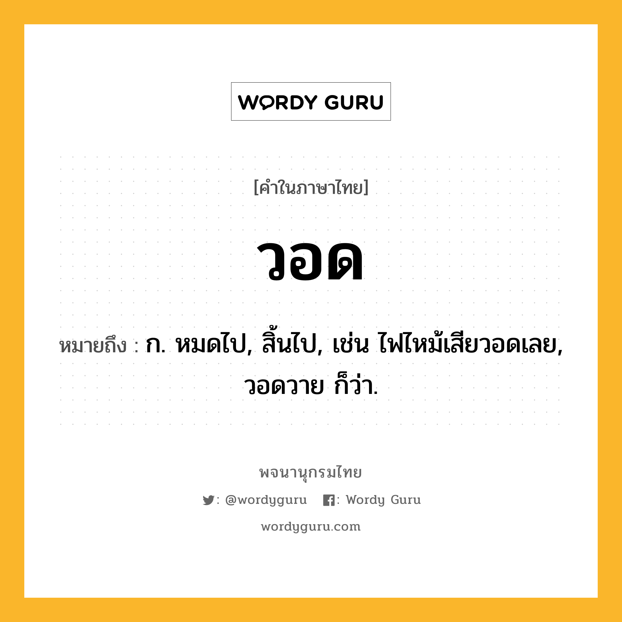 วอด หมายถึงอะไร?, คำในภาษาไทย วอด หมายถึง ก. หมดไป, สิ้นไป, เช่น ไฟไหม้เสียวอดเลย, วอดวาย ก็ว่า.