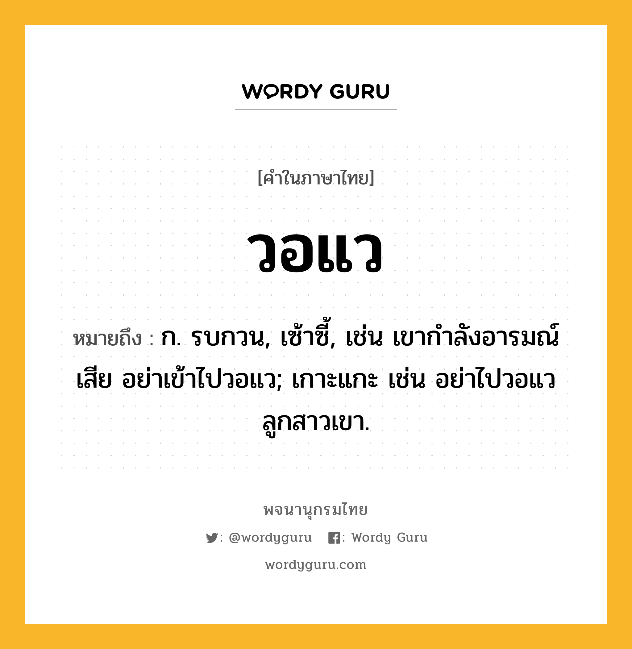 วอแว หมายถึงอะไร?, คำในภาษาไทย วอแว หมายถึง ก. รบกวน, เซ้าซี้, เช่น เขากำลังอารมณ์เสีย อย่าเข้าไปวอแว; เกาะแกะ เช่น อย่าไปวอแวลูกสาวเขา.