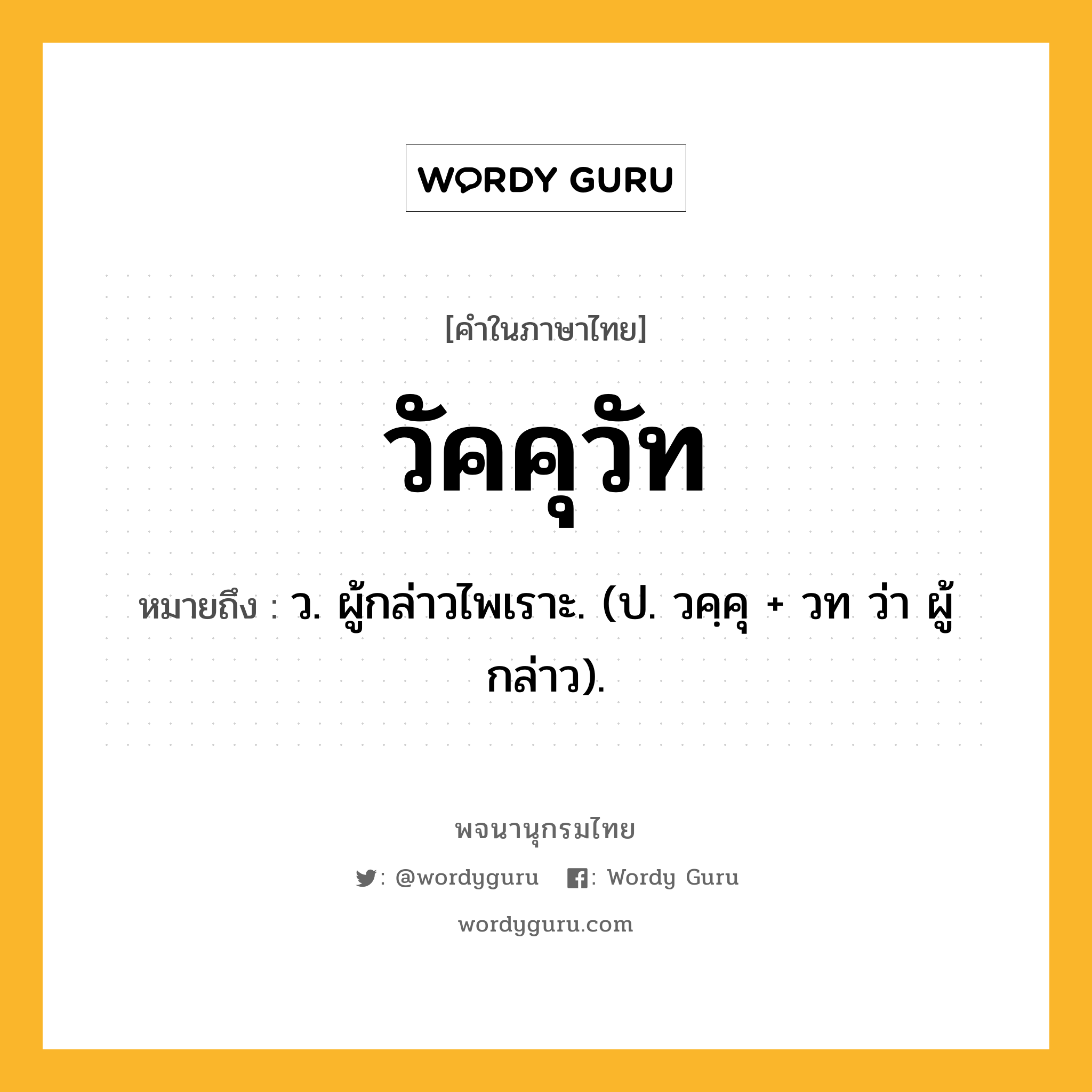 วัคคุวัท หมายถึงอะไร?, คำในภาษาไทย วัคคุวัท หมายถึง ว. ผู้กล่าวไพเราะ. (ป. วคฺคุ + วท ว่า ผู้กล่าว).