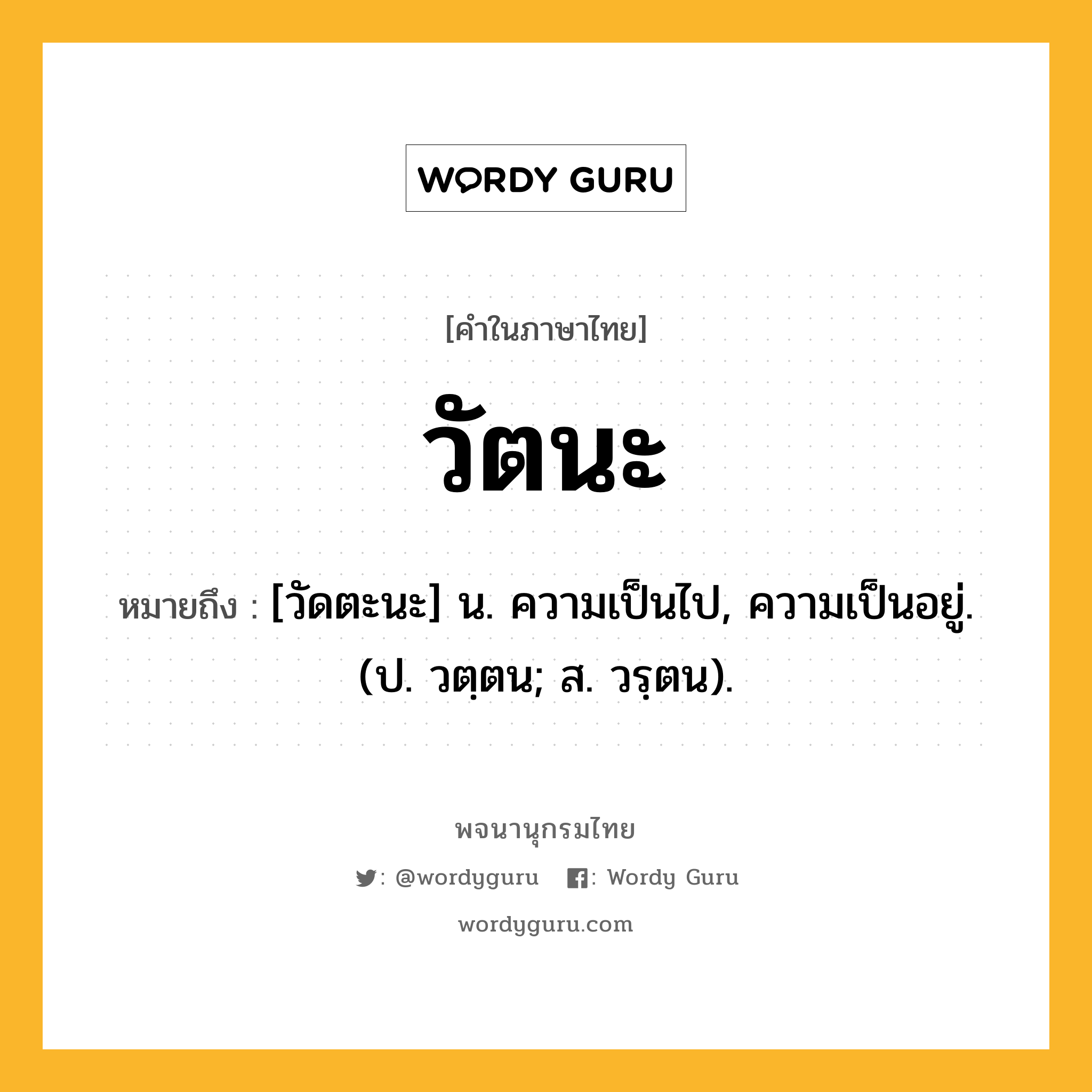 วัตนะ ความหมาย หมายถึงอะไร?, คำในภาษาไทย วัตนะ หมายถึง [วัดตะนะ] น. ความเป็นไป, ความเป็นอยู่. (ป. วตฺตน; ส. วรฺตน).