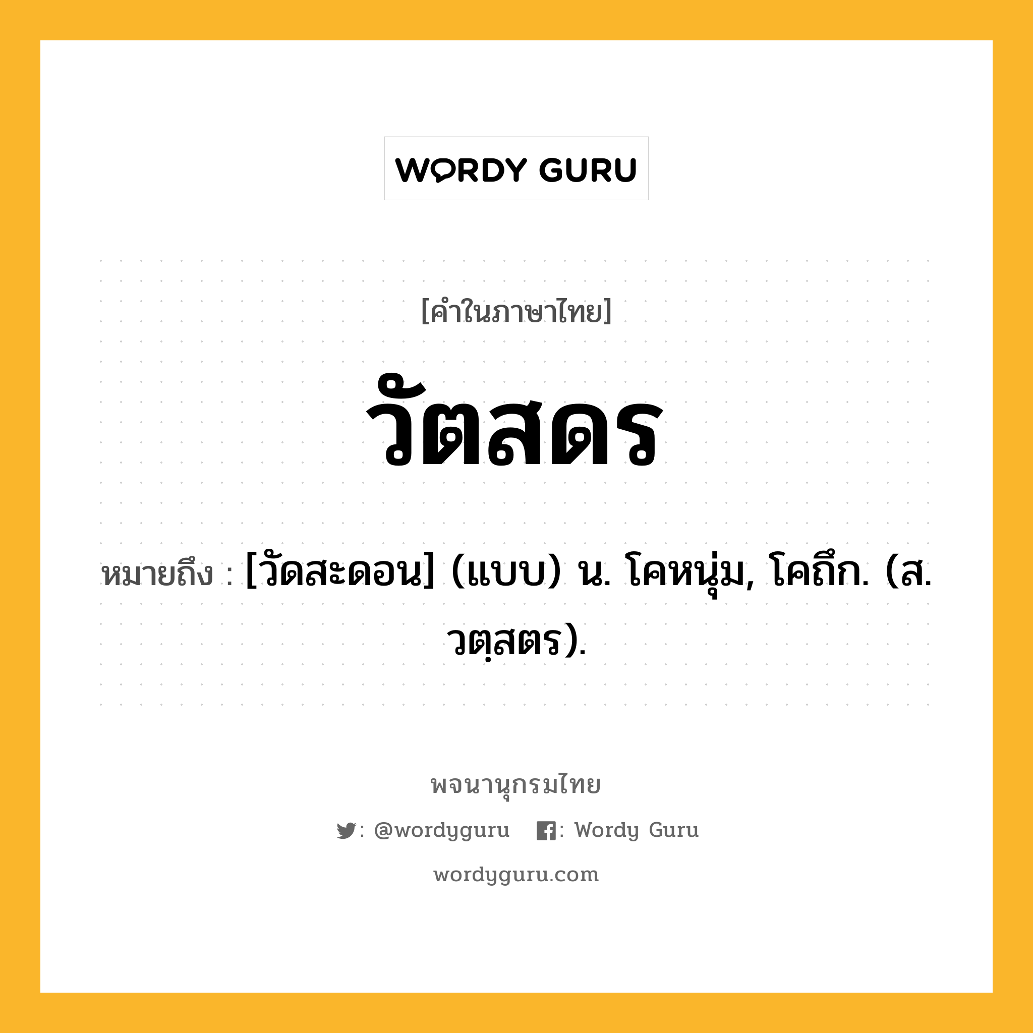 วัตสดร หมายถึงอะไร?, คำในภาษาไทย วัตสดร หมายถึง [วัดสะดอน] (แบบ) น. โคหนุ่ม, โคถึก. (ส. วตฺสตร).