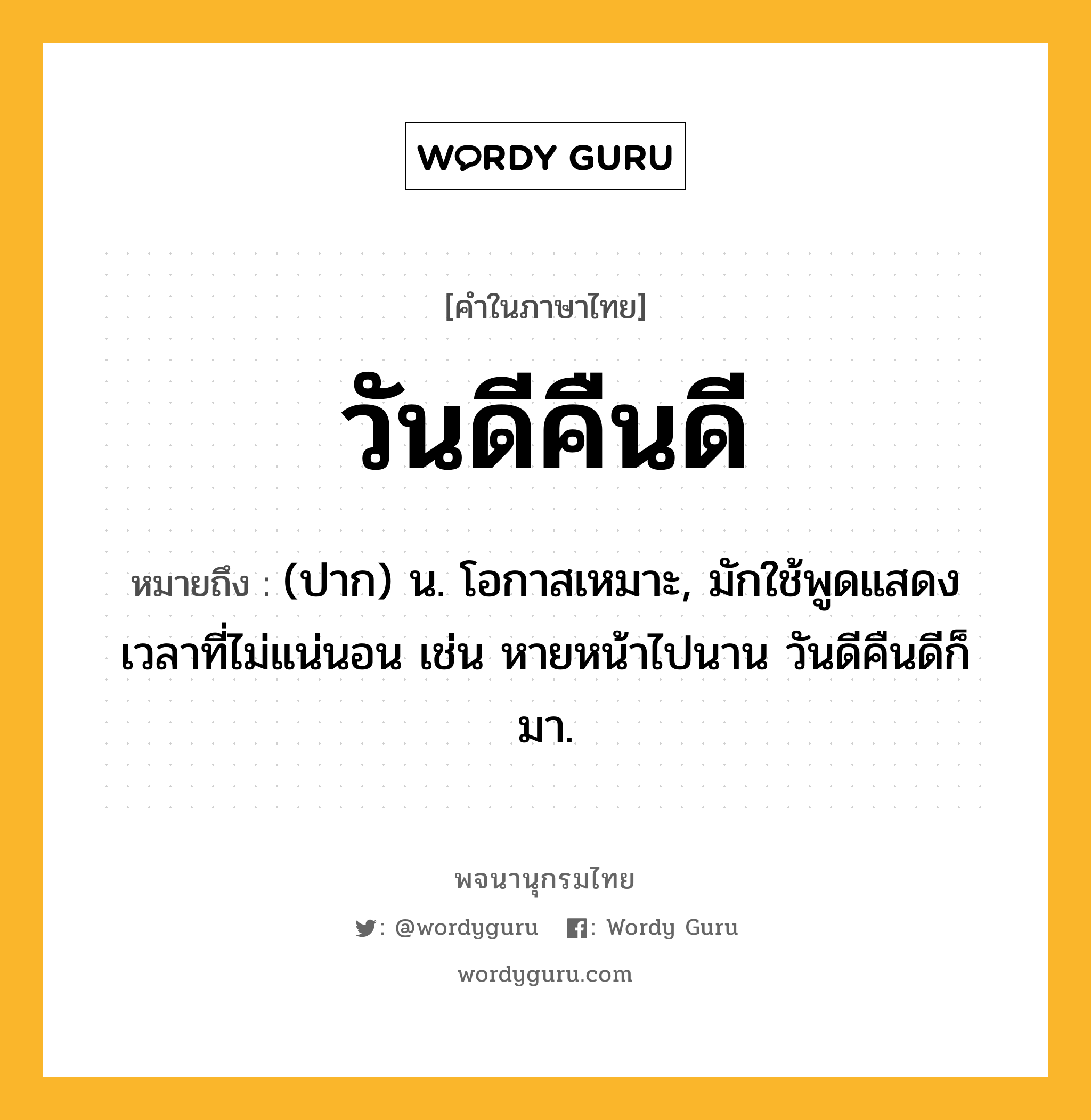 วันดีคืนดี ความหมาย หมายถึงอะไร?, คำในภาษาไทย วันดีคืนดี หมายถึง (ปาก) น. โอกาสเหมาะ, มักใช้พูดแสดงเวลาที่ไม่แน่นอน เช่น หายหน้าไปนาน วันดีคืนดีก็มา.