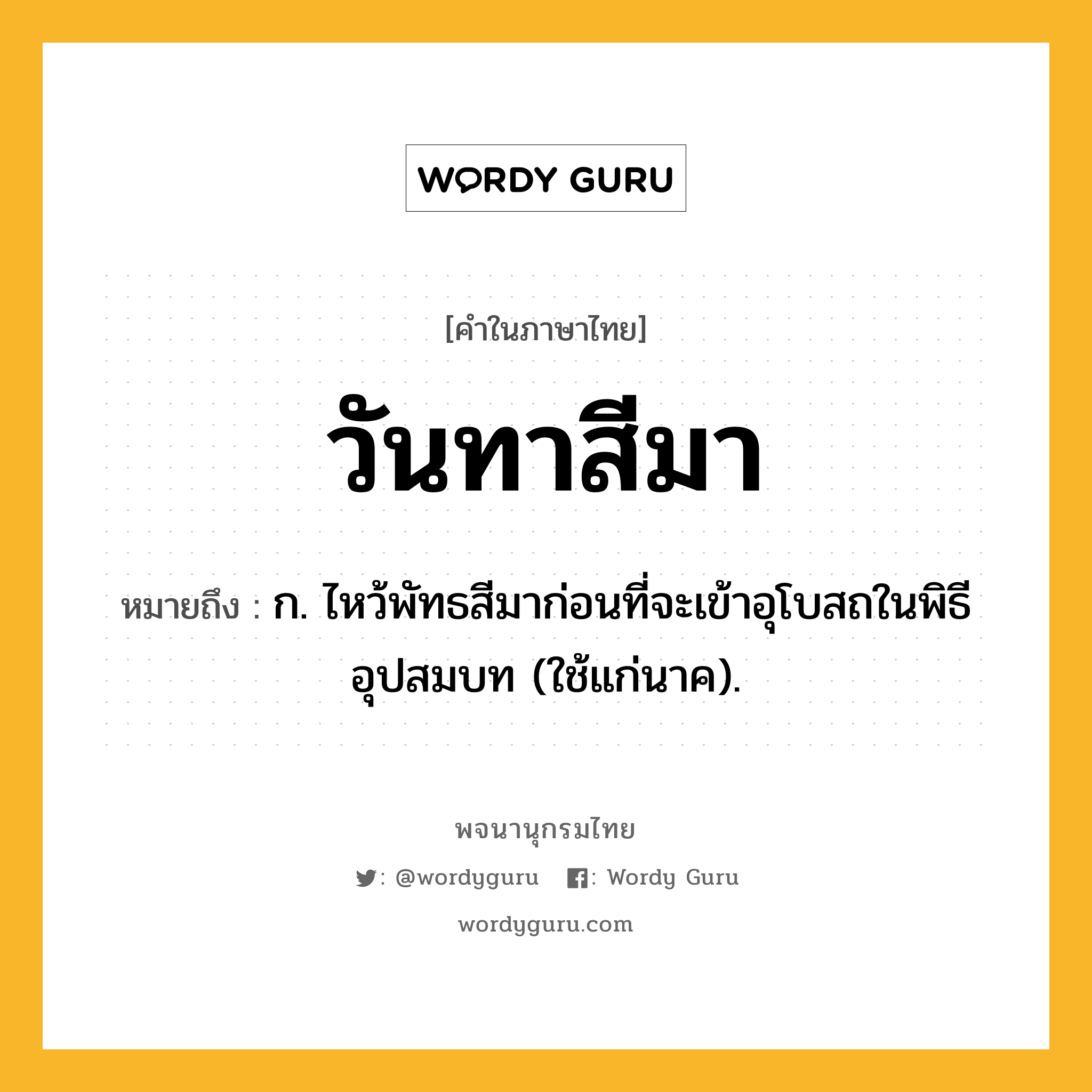 วันทาสีมา ความหมาย หมายถึงอะไร?, คำในภาษาไทย วันทาสีมา หมายถึง ก. ไหว้พัทธสีมาก่อนที่จะเข้าอุโบสถในพิธีอุปสมบท (ใช้แก่นาค).