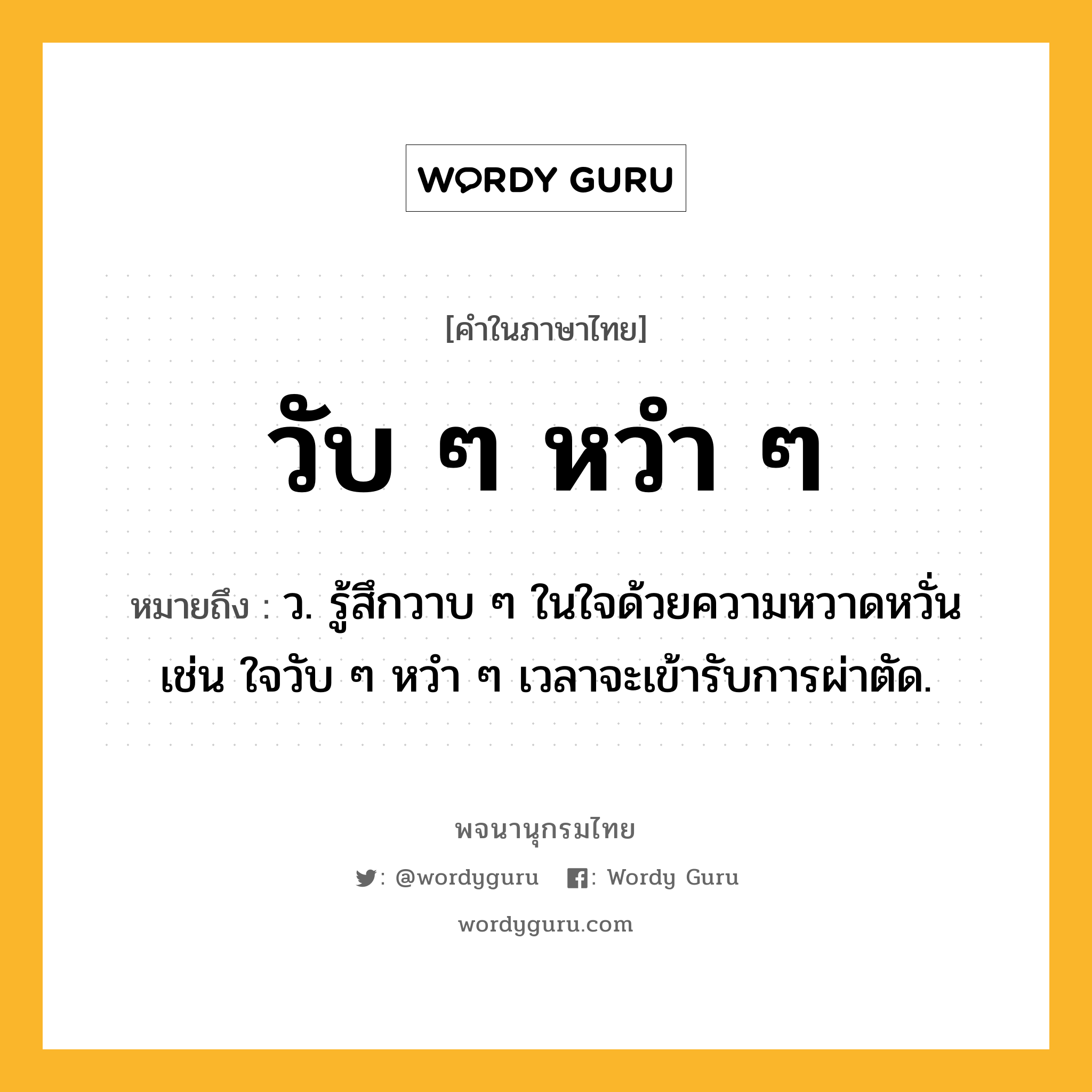 วับ ๆ หวำ ๆ ความหมาย หมายถึงอะไร?, คำในภาษาไทย วับ ๆ หวำ ๆ หมายถึง ว. รู้สึกวาบ ๆ ในใจด้วยความหวาดหวั่น เช่น ใจวับ ๆ หวำ ๆ เวลาจะเข้ารับการผ่าตัด.