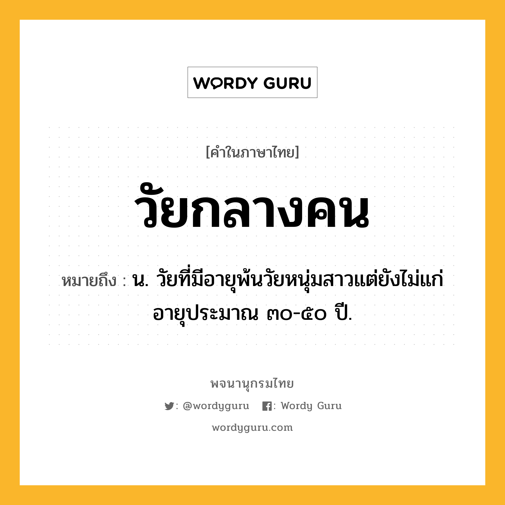 วัยกลางคน ความหมาย หมายถึงอะไร?, คำในภาษาไทย วัยกลางคน หมายถึง น. วัยที่มีอายุพ้นวัยหนุ่มสาวแต่ยังไม่แก่ อายุประมาณ ๓๐-๕๐ ปี.