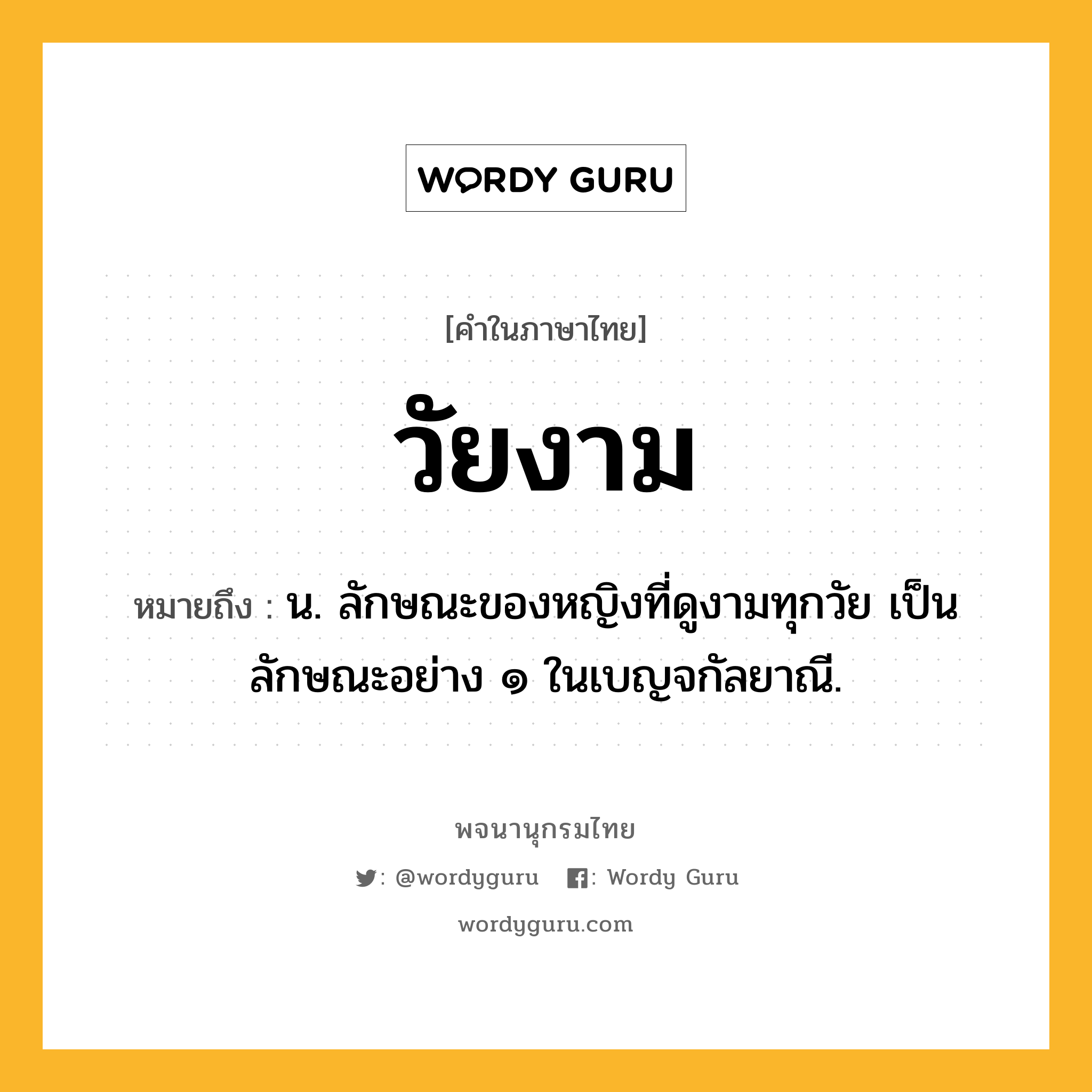 วัยงาม ความหมาย หมายถึงอะไร?, คำในภาษาไทย วัยงาม หมายถึง น. ลักษณะของหญิงที่ดูงามทุกวัย เป็นลักษณะอย่าง ๑ ในเบญจกัลยาณี.