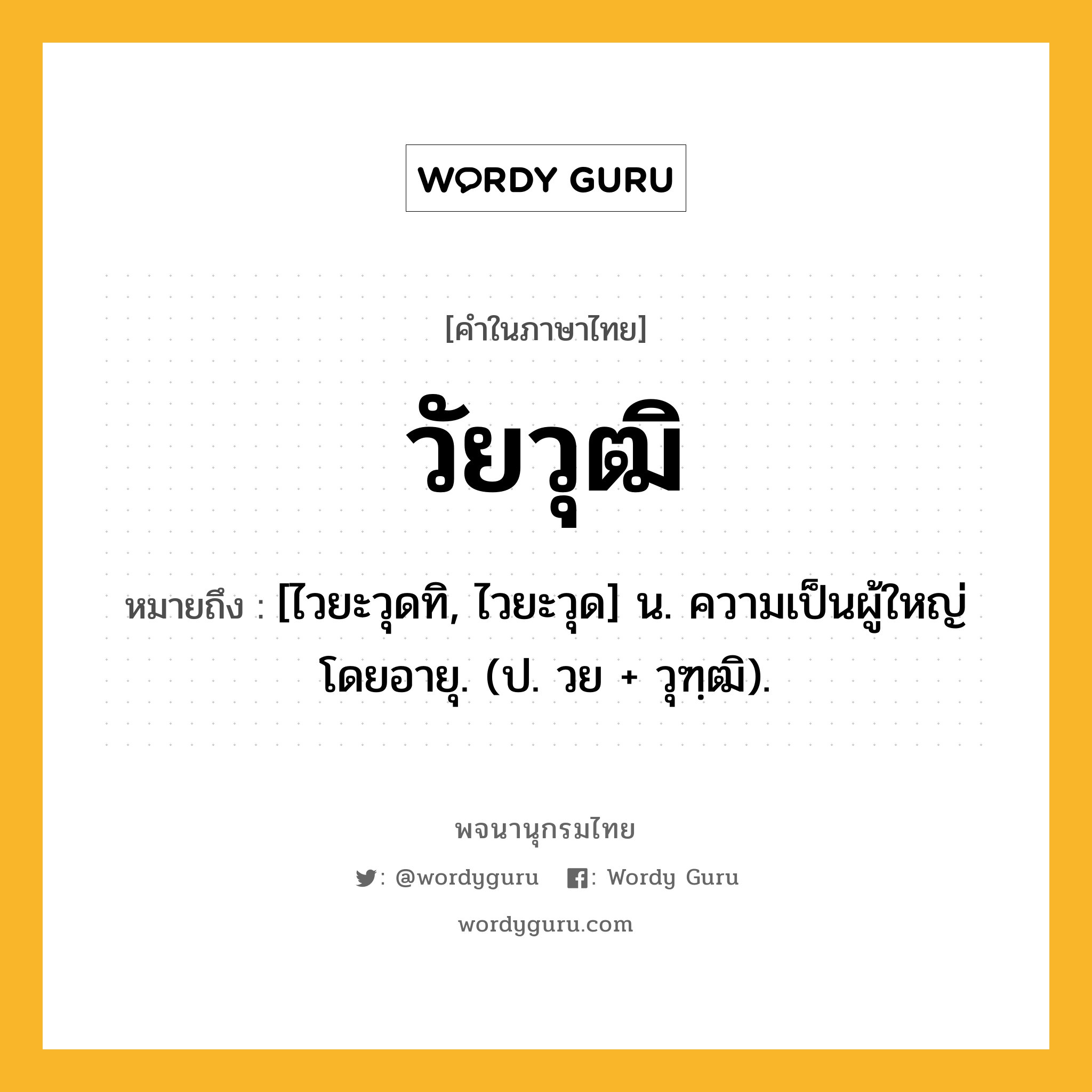 วัยวุฒิ ความหมาย หมายถึงอะไร?, คำในภาษาไทย วัยวุฒิ หมายถึง [ไวยะวุดทิ, ไวยะวุด] น. ความเป็นผู้ใหญ่โดยอายุ. (ป. วย + วุฑฺฒิ).