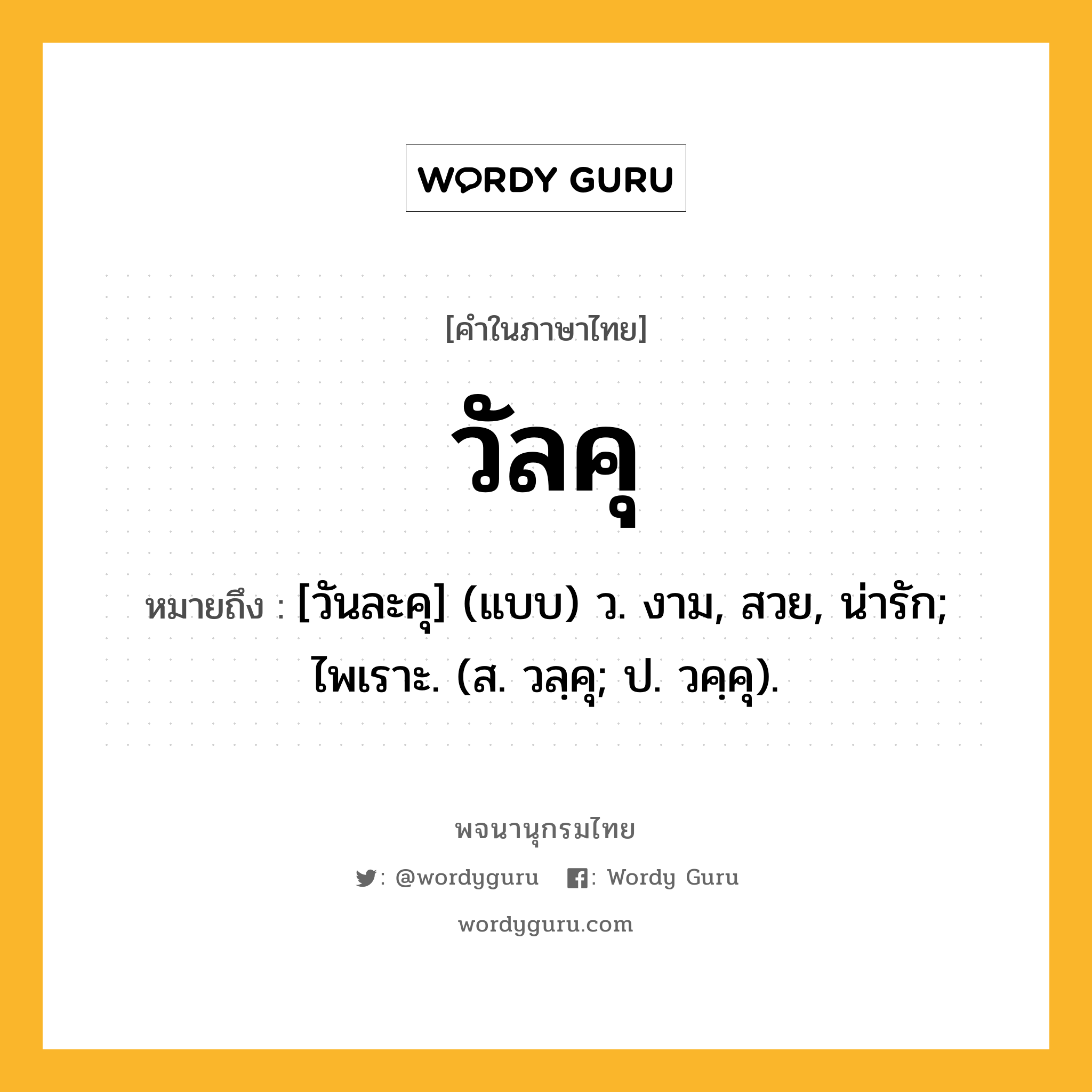 วัลคุ ความหมาย หมายถึงอะไร?, คำในภาษาไทย วัลคุ หมายถึง [วันละคุ] (แบบ) ว. งาม, สวย, น่ารัก; ไพเราะ. (ส. วลฺคุ; ป. วคฺคุ).