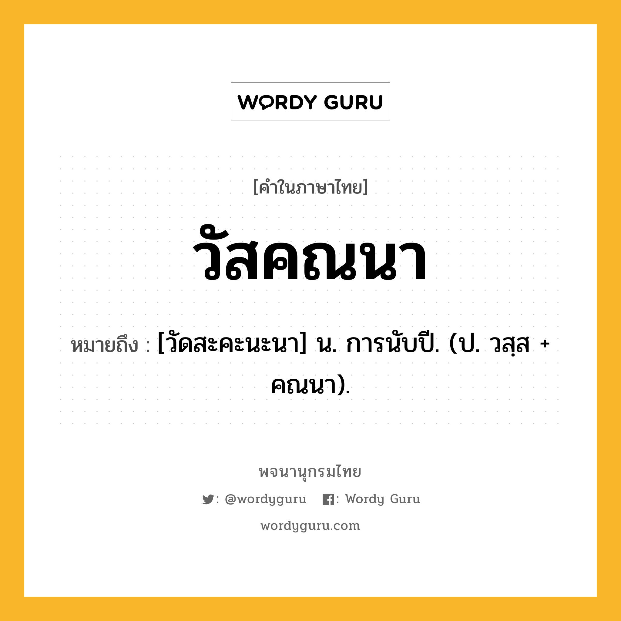 วัสคณนา ความหมาย หมายถึงอะไร?, คำในภาษาไทย วัสคณนา หมายถึง [วัดสะคะนะนา] น. การนับปี. (ป. วสฺส + คณนา).