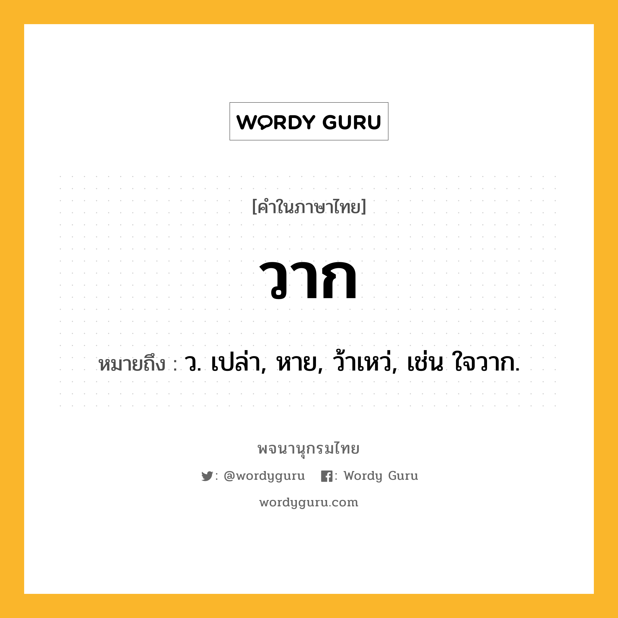 วาก ความหมาย หมายถึงอะไร?, คำในภาษาไทย วาก หมายถึง ว. เปล่า, หาย, ว้าเหว่, เช่น ใจวาก.