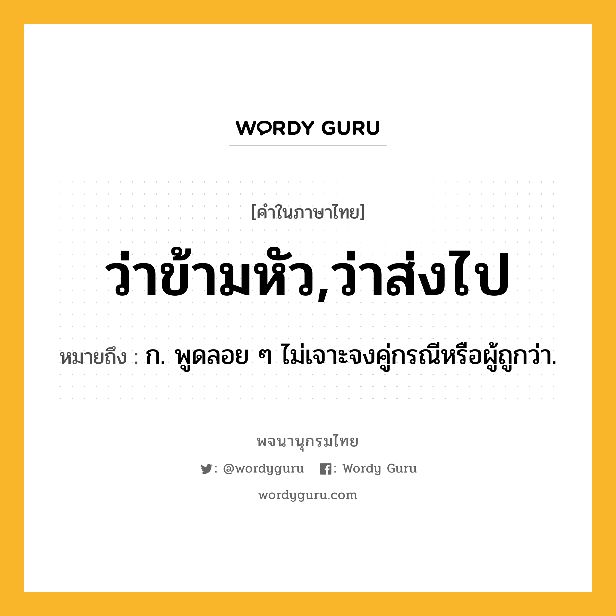 ว่าข้ามหัว,ว่าส่งไป หมายถึงอะไร?, คำในภาษาไทย ว่าข้ามหัว,ว่าส่งไป หมายถึง ก. พูดลอย ๆ ไม่เจาะจงคู่กรณีหรือผู้ถูกว่า.
