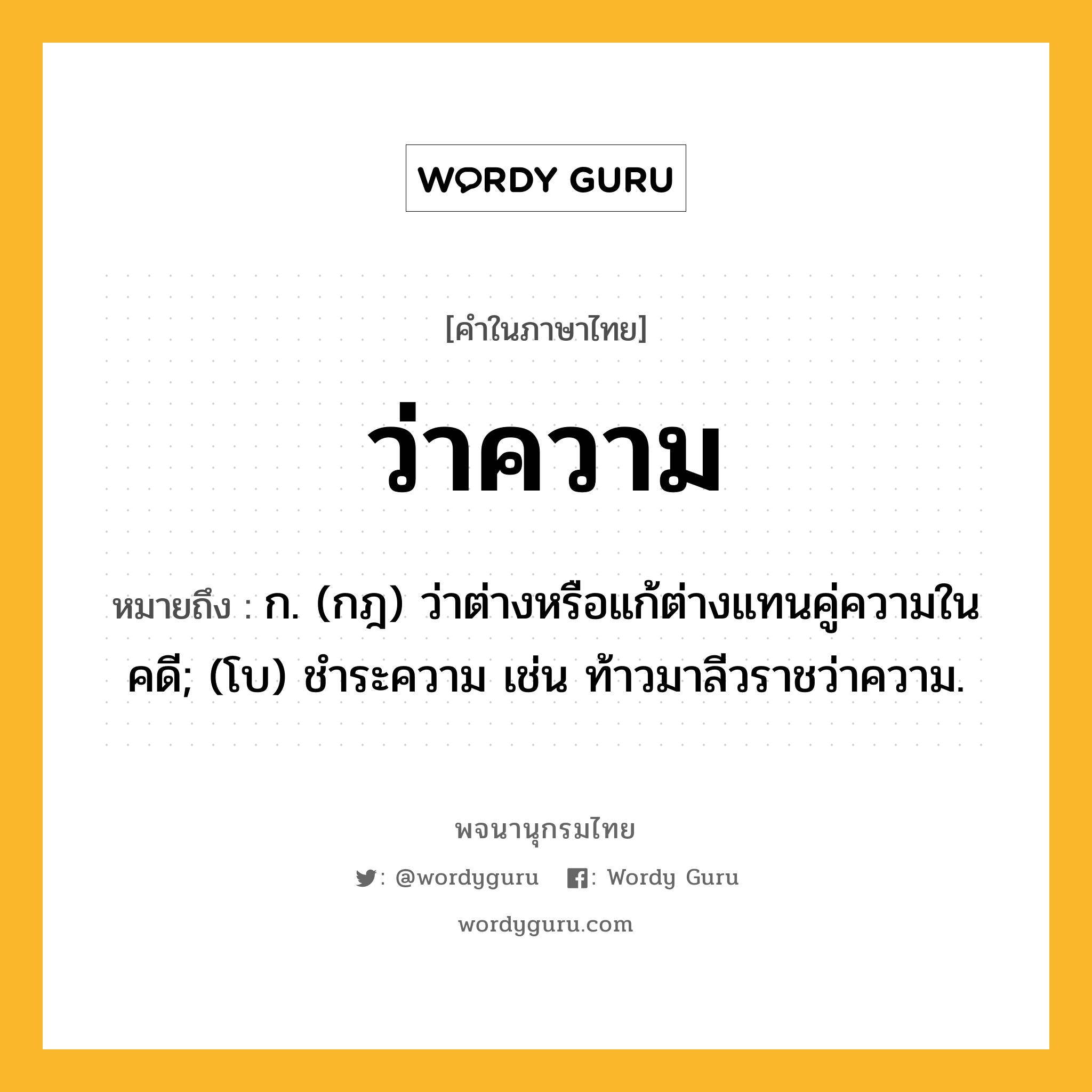ว่าความ ความหมาย หมายถึงอะไร?, คำในภาษาไทย ว่าความ หมายถึง ก. (กฎ) ว่าต่างหรือแก้ต่างแทนคู่ความในคดี; (โบ) ชําระความ เช่น ท้าวมาลีวราชว่าความ.