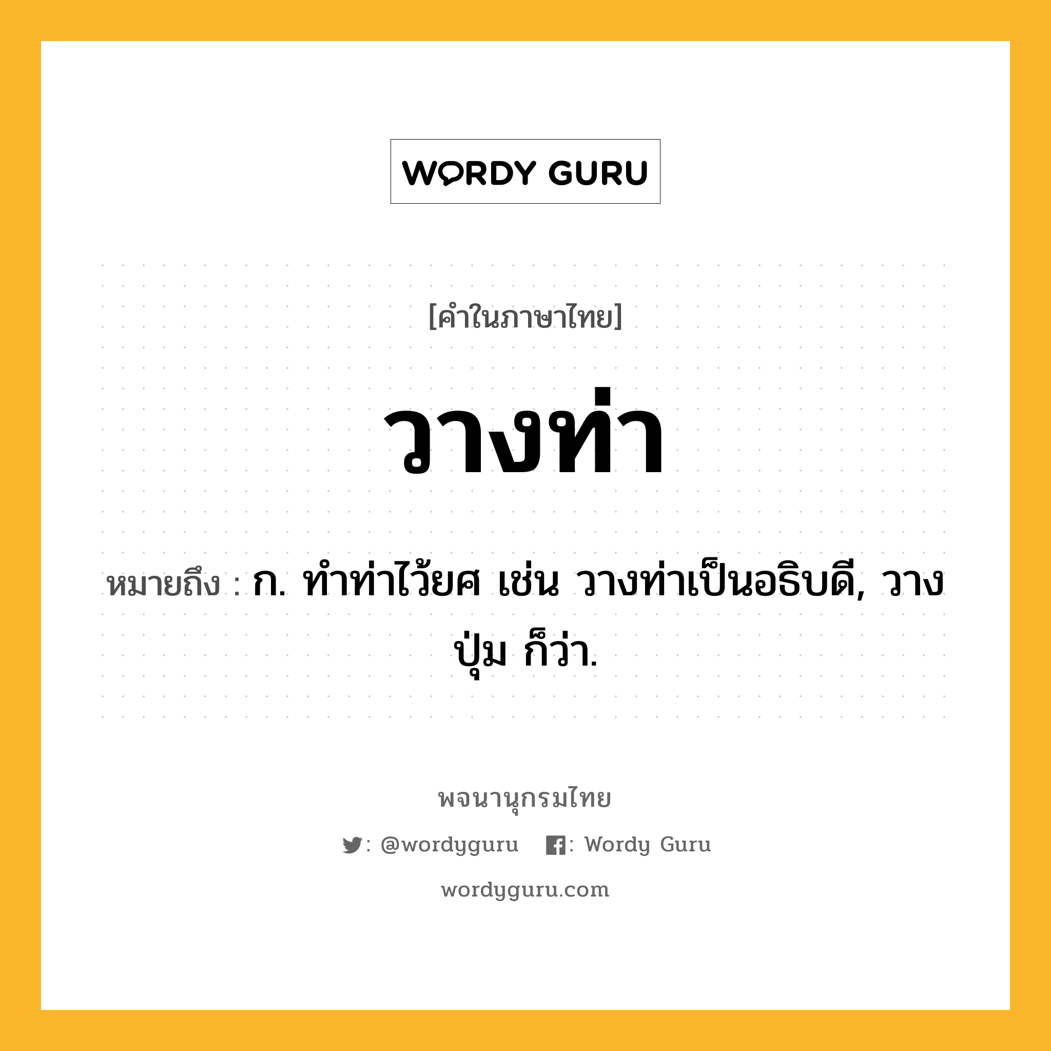 วางท่า ความหมาย หมายถึงอะไร?, คำในภาษาไทย วางท่า หมายถึง ก. ทําท่าไว้ยศ เช่น วางท่าเป็นอธิบดี, วางปุ่ม ก็ว่า.