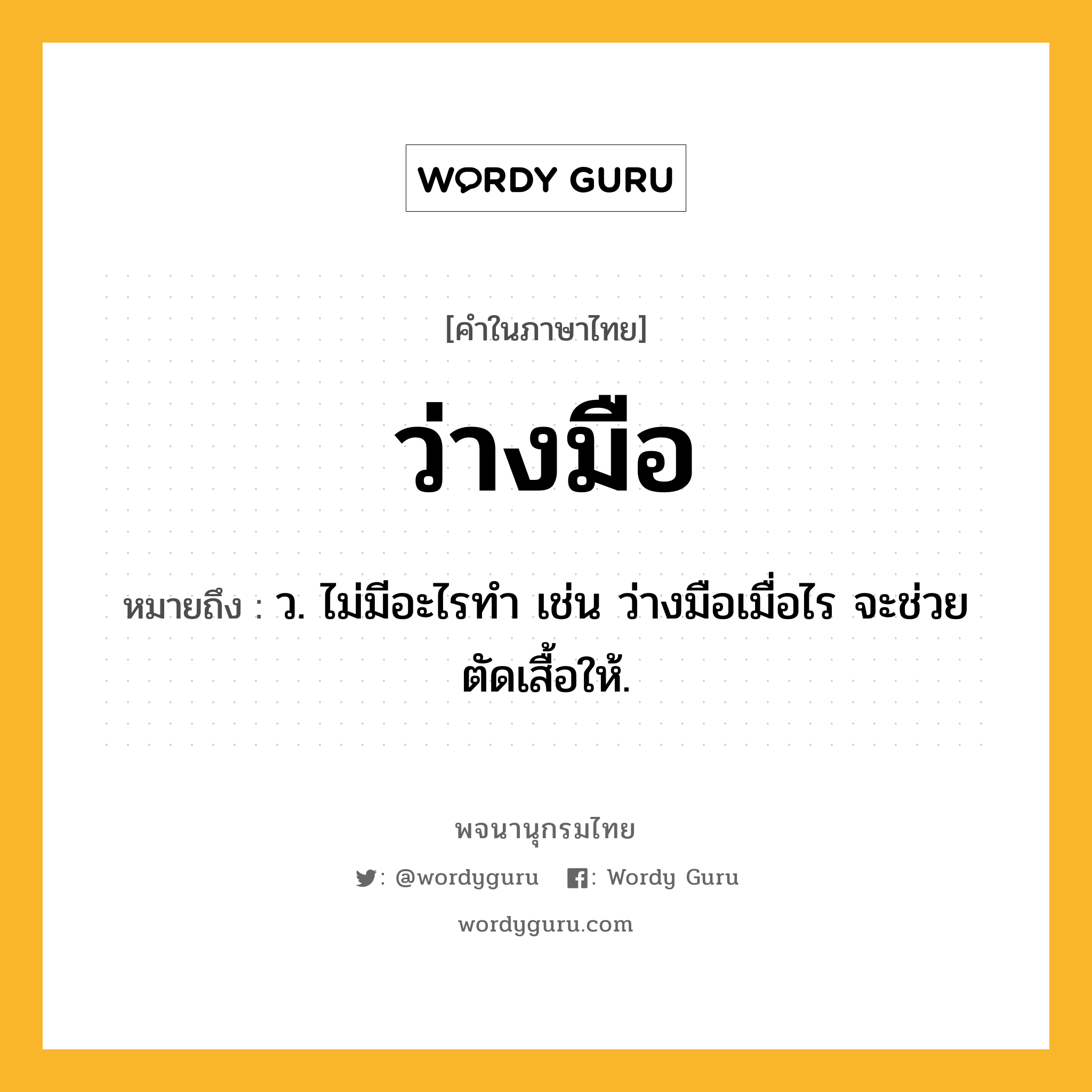 ว่างมือ ความหมาย หมายถึงอะไร?, คำในภาษาไทย ว่างมือ หมายถึง ว. ไม่มีอะไรทำ เช่น ว่างมือเมื่อไร จะช่วยตัดเสื้อให้.