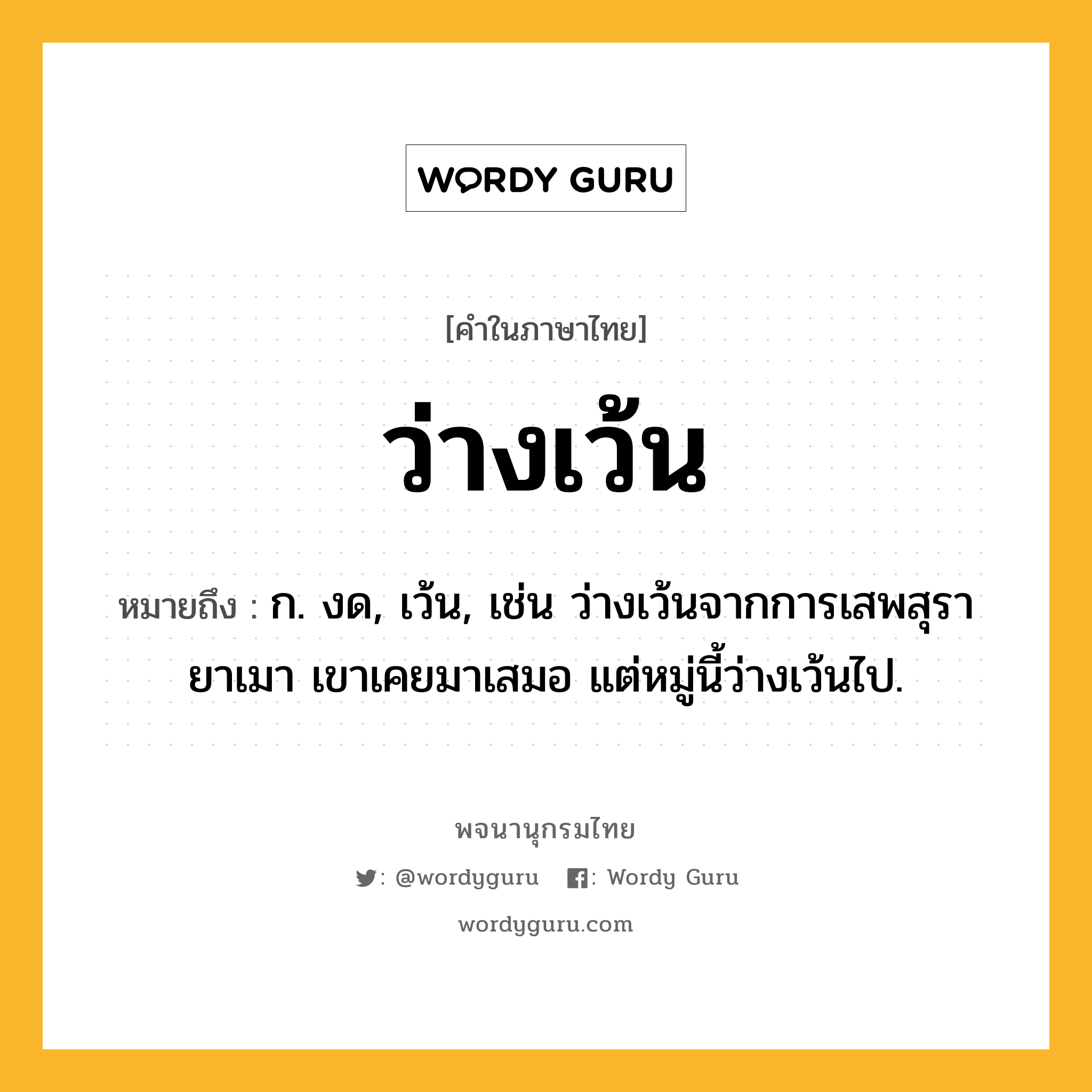 ว่างเว้น ความหมาย หมายถึงอะไร?, คำในภาษาไทย ว่างเว้น หมายถึง ก. งด, เว้น, เช่น ว่างเว้นจากการเสพสุรายาเมา เขาเคยมาเสมอ แต่หมู่นี้ว่างเว้นไป.