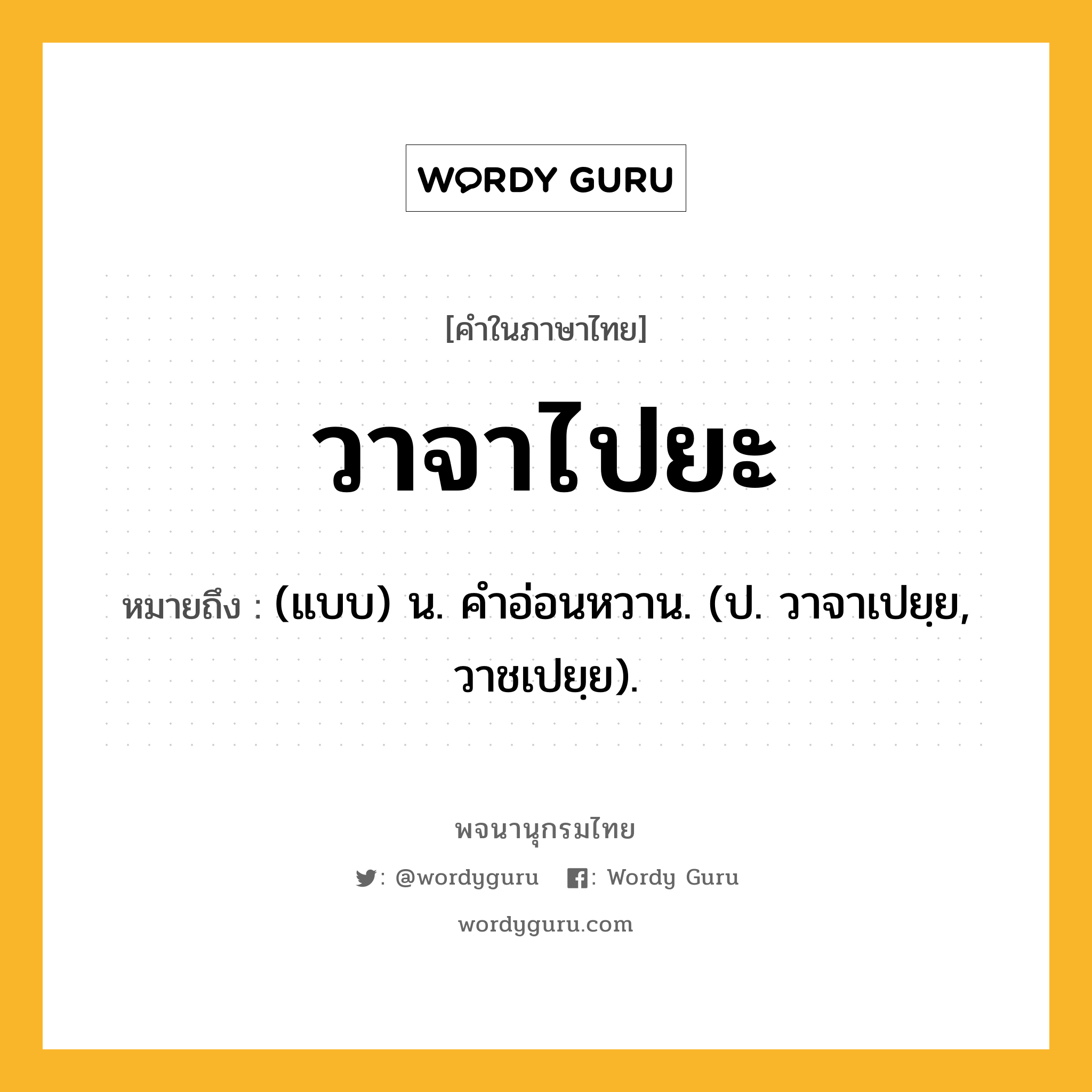 วาจาไปยะ หมายถึงอะไร?, คำในภาษาไทย วาจาไปยะ หมายถึง (แบบ) น. คําอ่อนหวาน. (ป. วาจาเปยฺย, วาชเปยฺย).