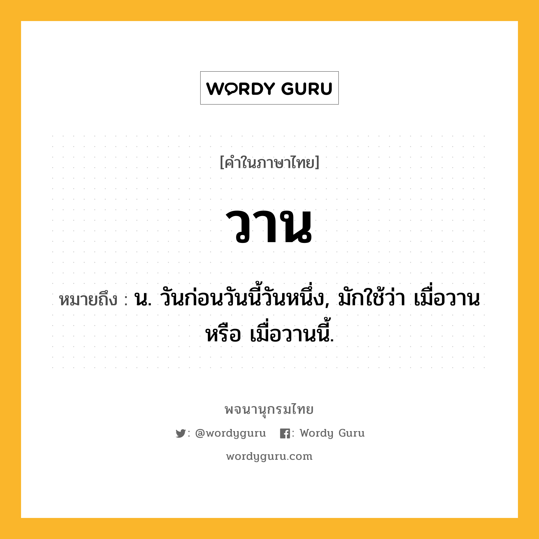 วาน หมายถึงอะไร?, คำในภาษาไทย วาน หมายถึง น. วันก่อนวันนี้วันหนึ่ง, มักใช้ว่า เมื่อวาน หรือ เมื่อวานนี้.