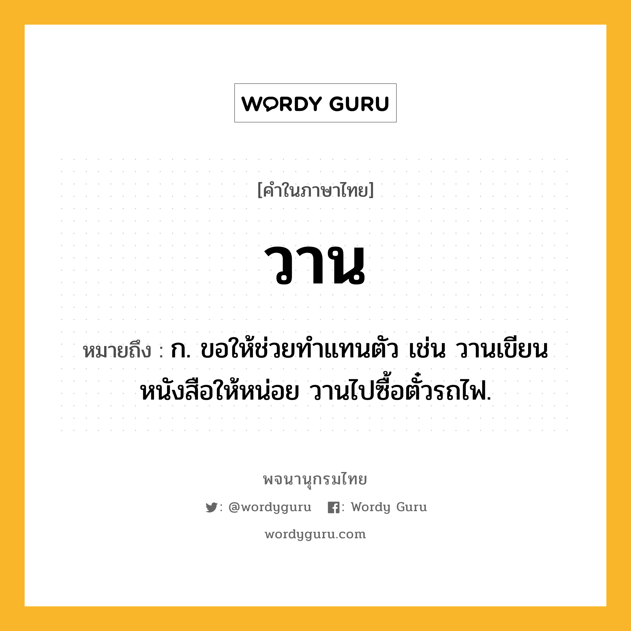 วาน ความหมาย หมายถึงอะไร?, คำในภาษาไทย วาน หมายถึง ก. ขอให้ช่วยทําแทนตัว เช่น วานเขียนหนังสือให้หน่อย วานไปซื้อตั๋วรถไฟ.