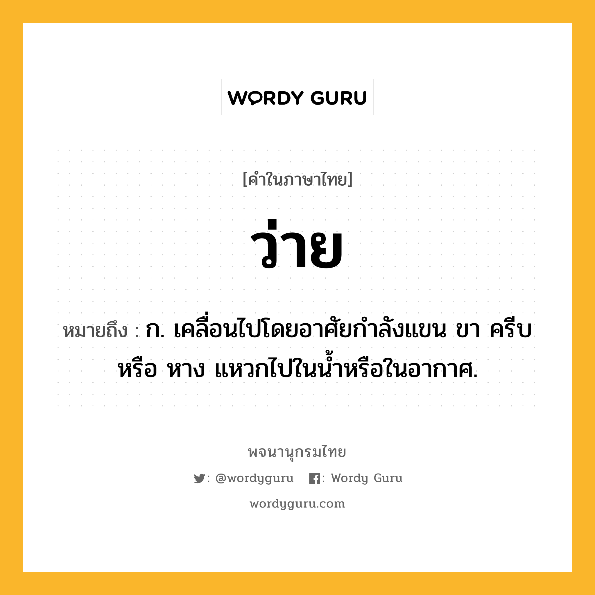 ว่าย ความหมาย หมายถึงอะไร?, คำในภาษาไทย ว่าย หมายถึง ก. เคลื่อนไปโดยอาศัยกําลังแขน ขา ครีบ หรือ หาง แหวกไปในนํ้าหรือในอากาศ.