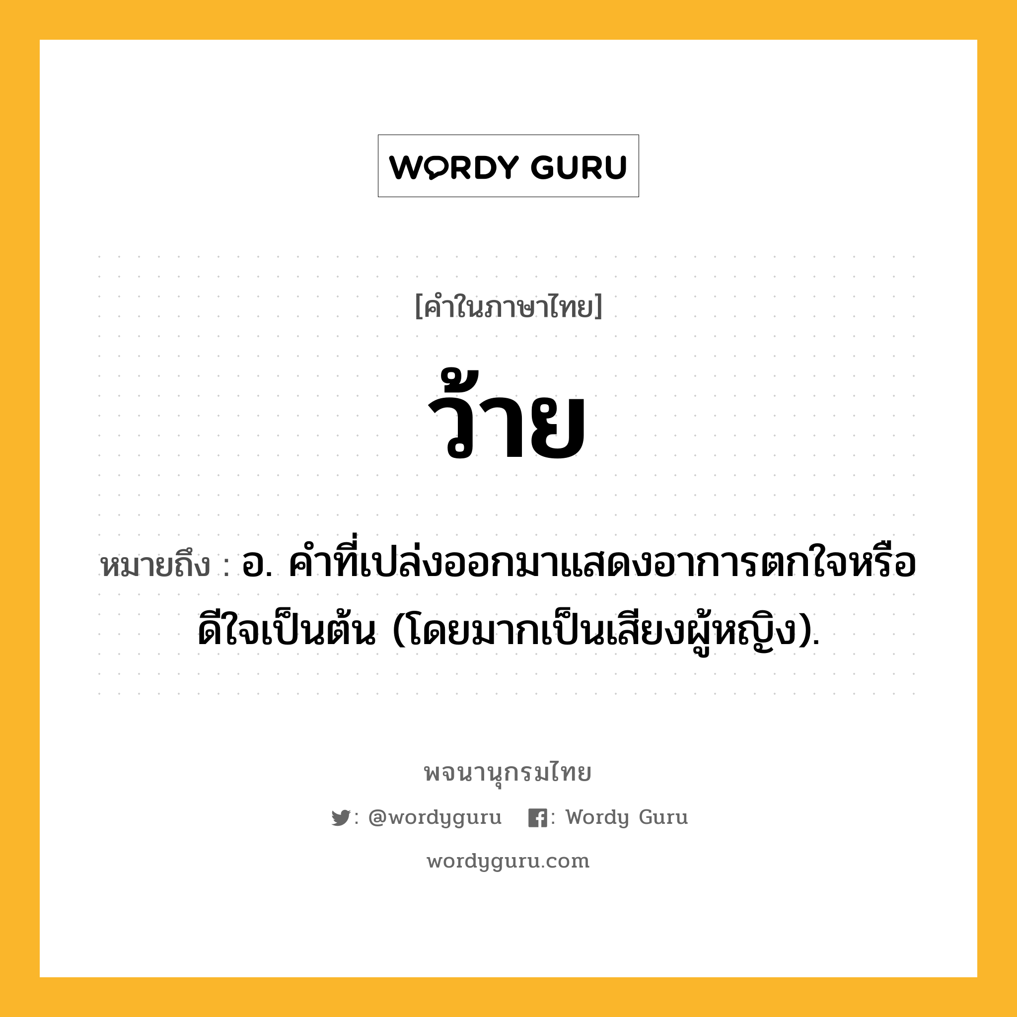 ว้าย ความหมาย หมายถึงอะไร?, คำในภาษาไทย ว้าย หมายถึง อ. คําที่เปล่งออกมาแสดงอาการตกใจหรือดีใจเป็นต้น (โดยมากเป็นเสียงผู้หญิง).