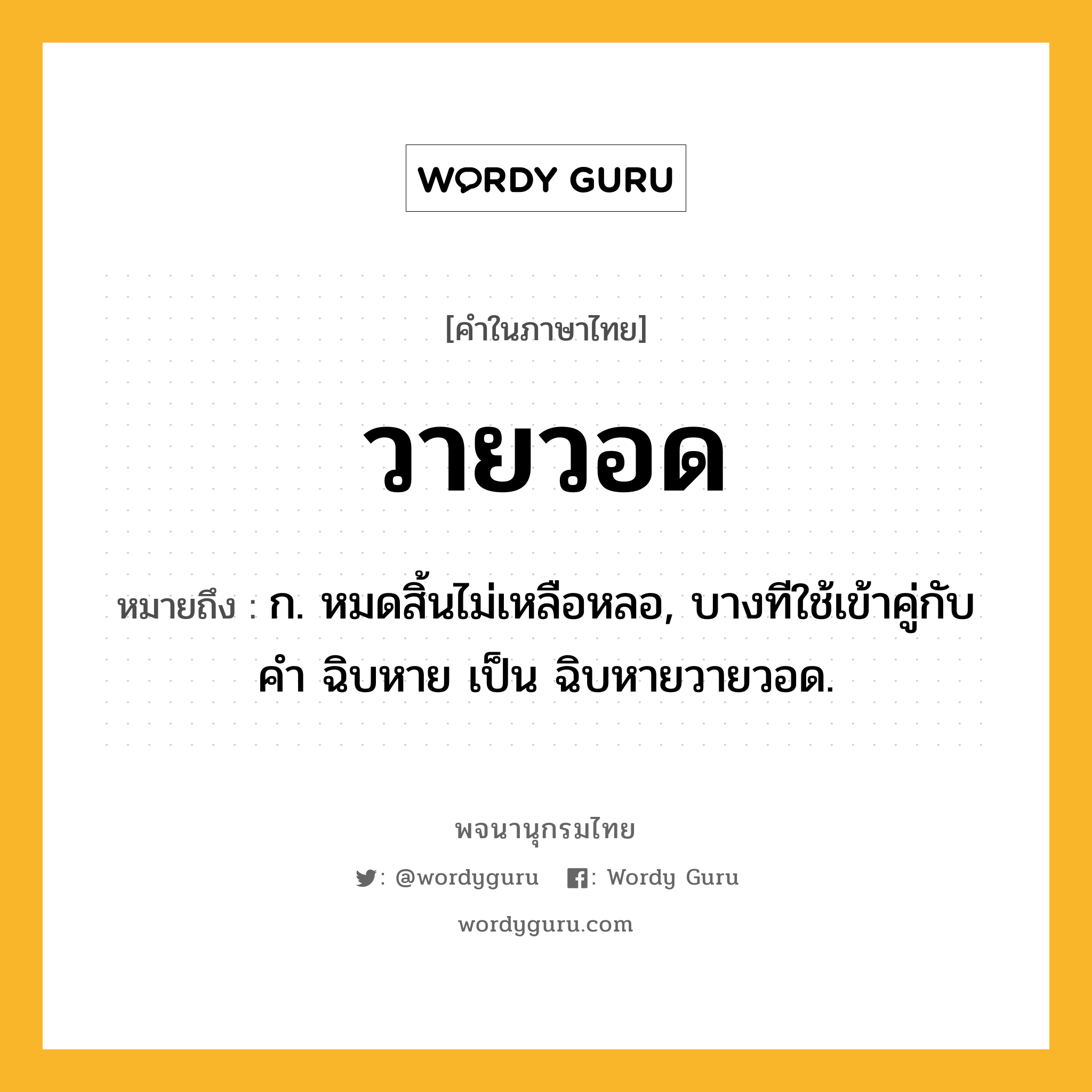 วายวอด หมายถึงอะไร?, คำในภาษาไทย วายวอด หมายถึง ก. หมดสิ้นไม่เหลือหลอ, บางทีใช้เข้าคู่กับคำ ฉิบหาย เป็น ฉิบหายวายวอด.