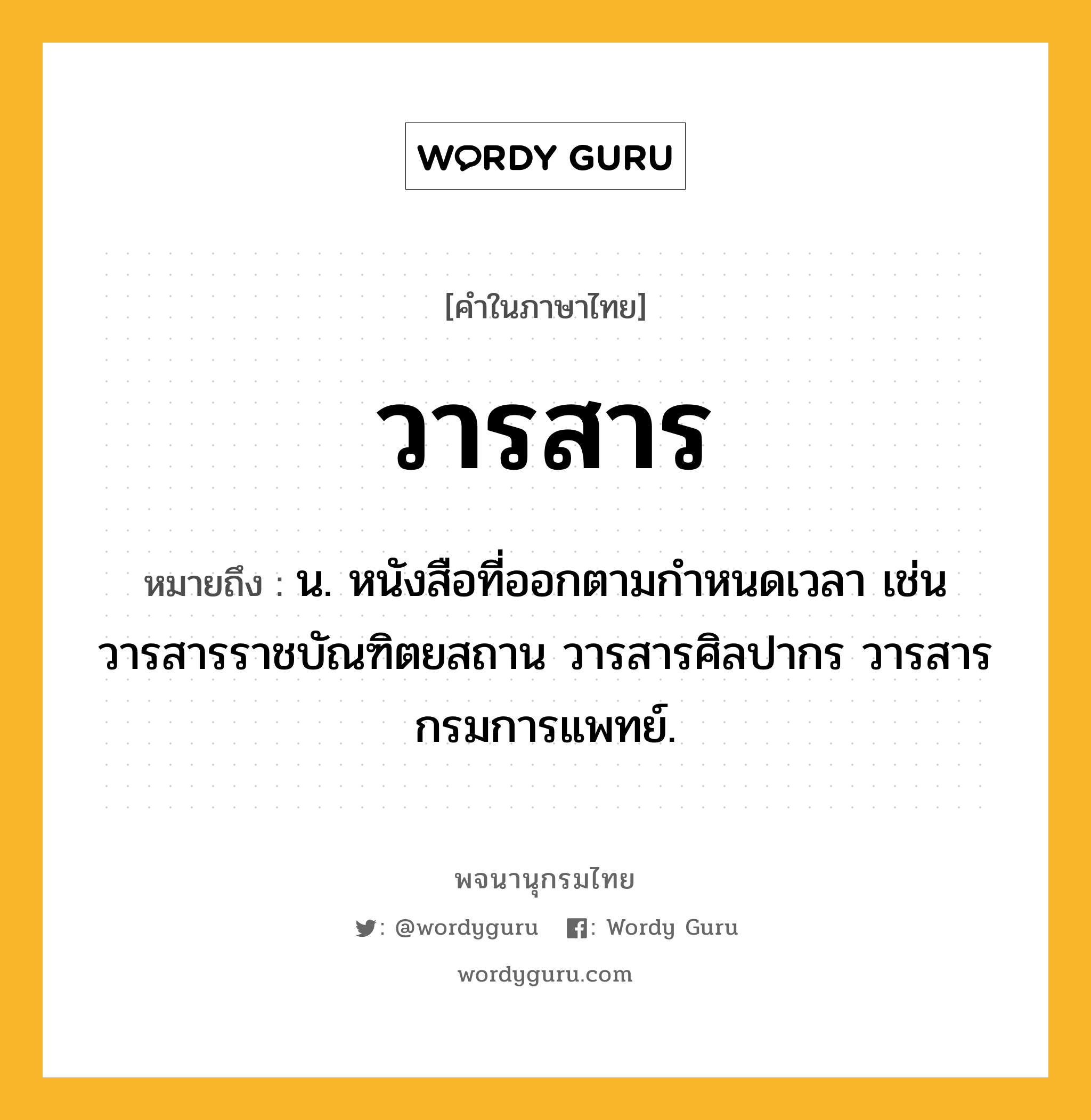 วารสาร ความหมาย หมายถึงอะไร?, คำในภาษาไทย วารสาร หมายถึง น. หนังสือที่ออกตามกำหนดเวลา เช่น วารสารราชบัณฑิตยสถาน วารสารศิลปากร วารสารกรมการแพทย์.