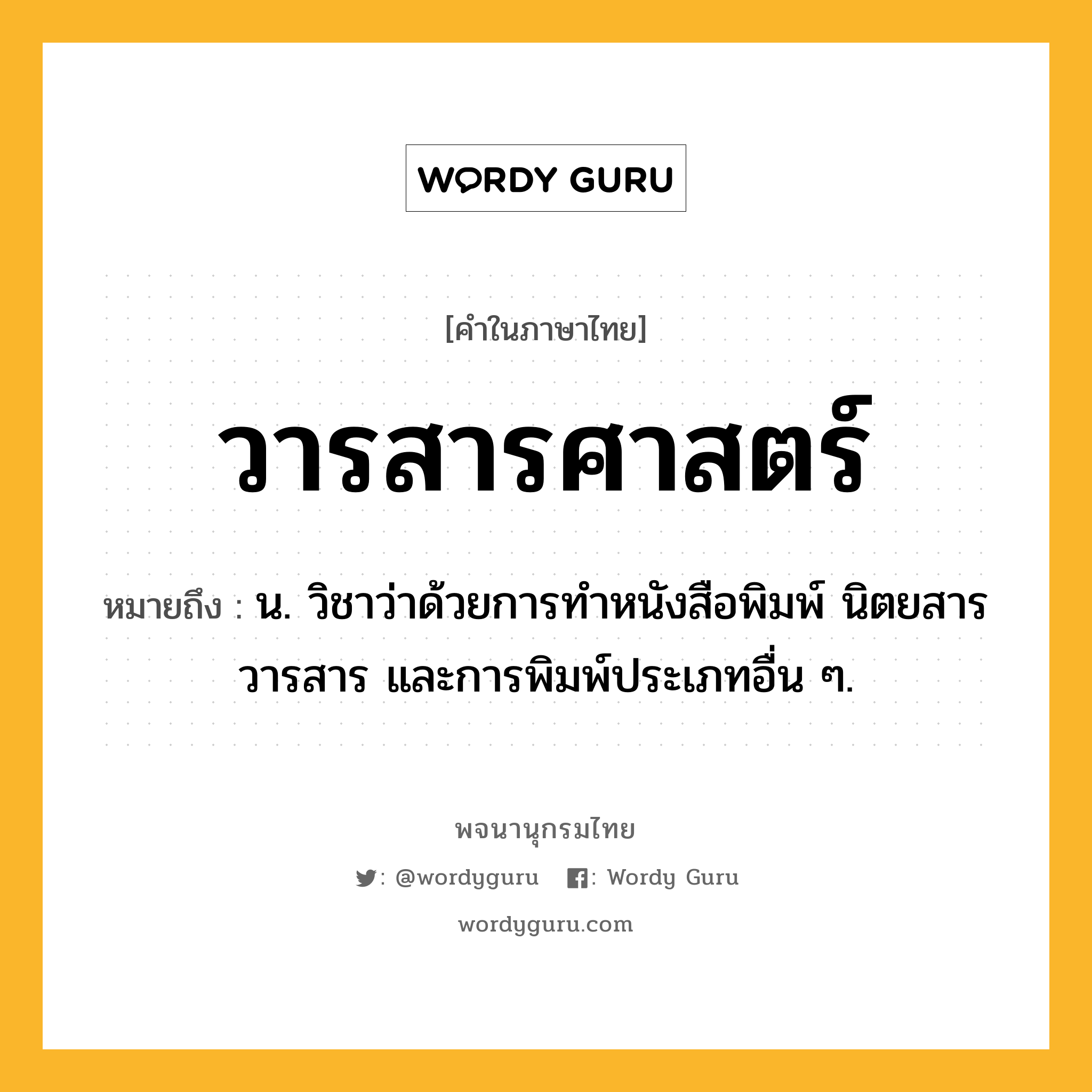 วารสารศาสตร์ ความหมาย หมายถึงอะไร?, คำในภาษาไทย วารสารศาสตร์ หมายถึง น. วิชาว่าด้วยการทําหนังสือพิมพ์ นิตยสาร วารสาร และการพิมพ์ประเภทอื่น ๆ.
