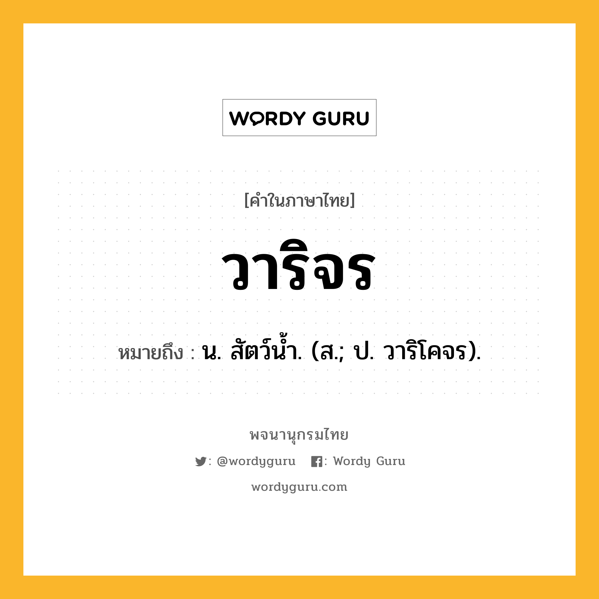 วาริจร ความหมาย หมายถึงอะไร?, คำในภาษาไทย วาริจร หมายถึง น. สัตว์นํ้า. (ส.; ป. วาริโคจร).