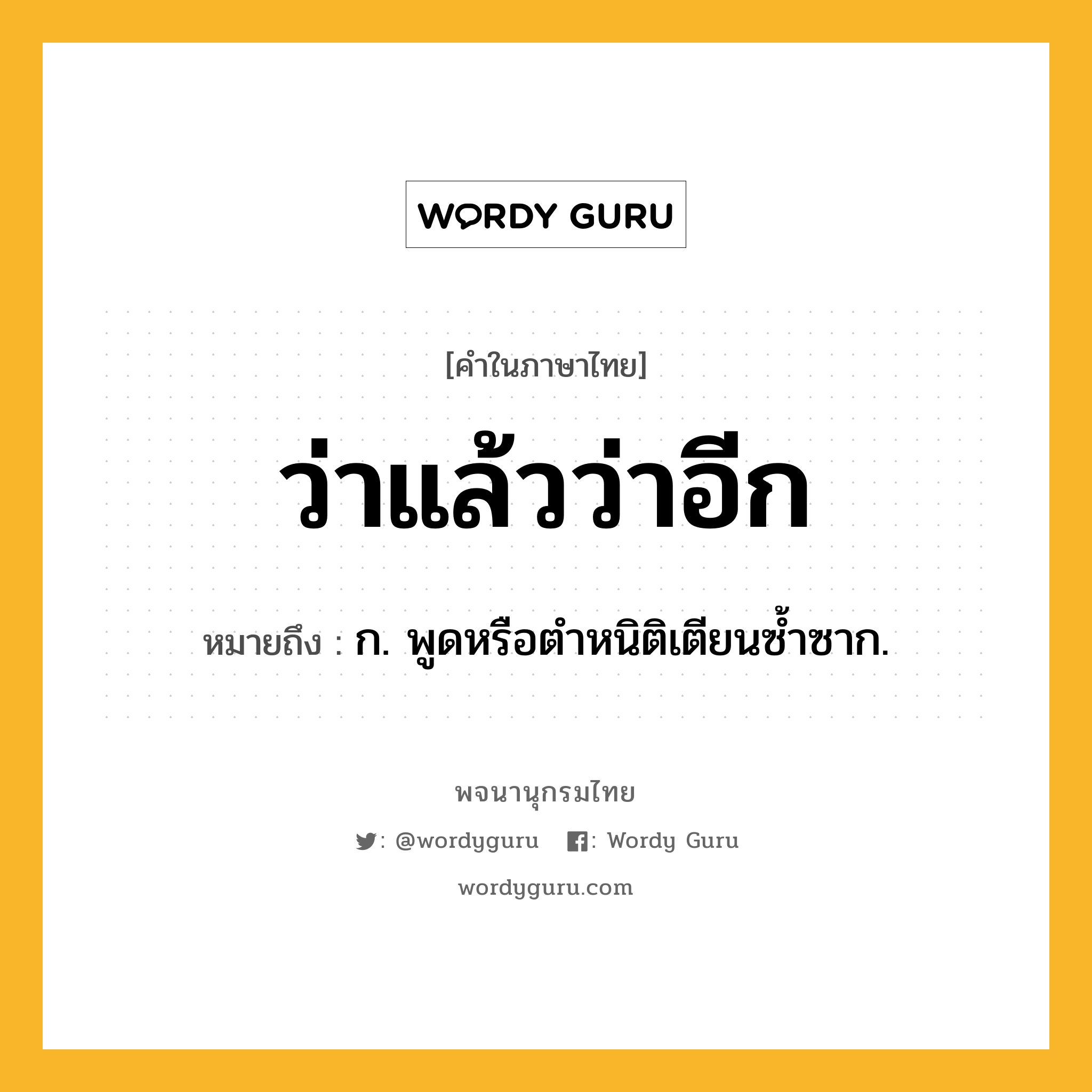 ว่าแล้วว่าอีก หมายถึงอะไร?, คำในภาษาไทย ว่าแล้วว่าอีก หมายถึง ก. พูดหรือตำหนิติเตียนซ้ำซาก.
