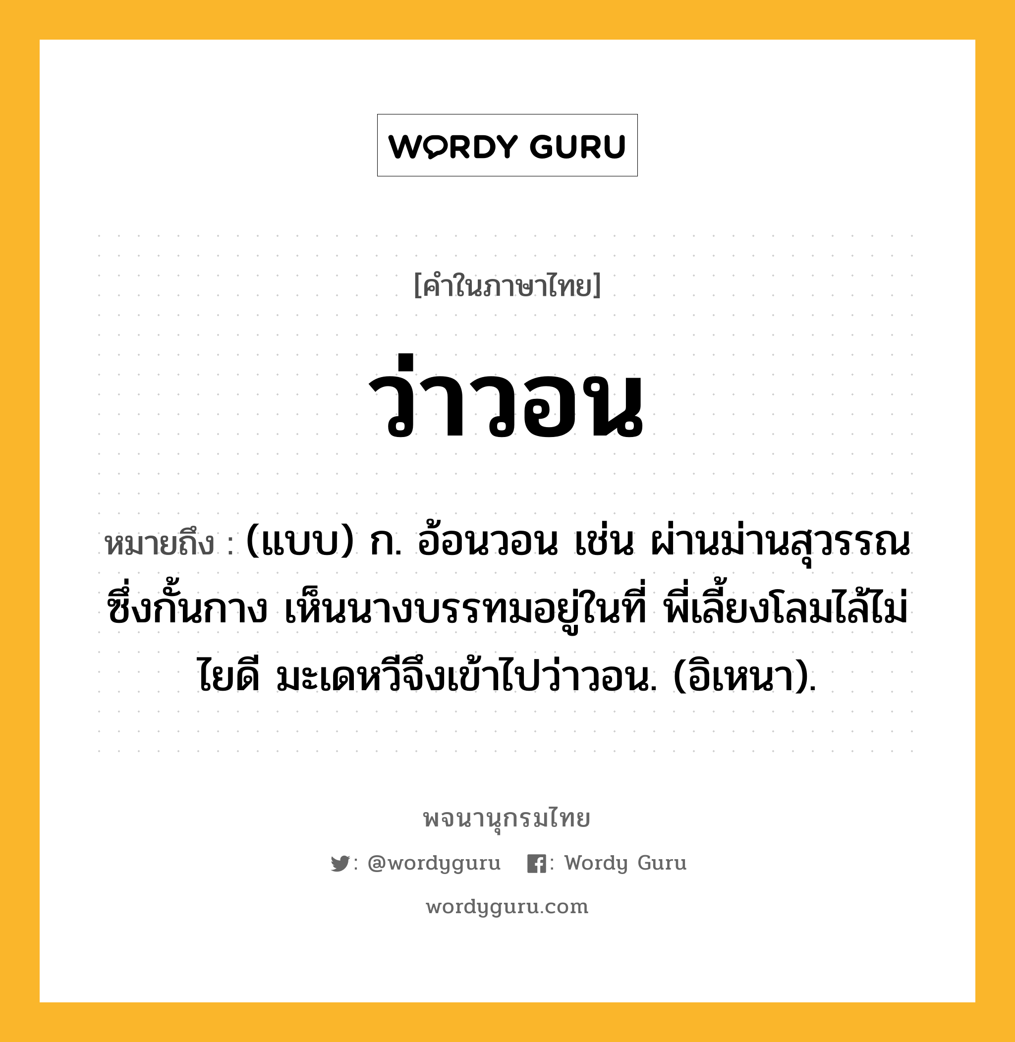 ว่าวอน ความหมาย หมายถึงอะไร?, คำในภาษาไทย ว่าวอน หมายถึง (แบบ) ก. อ้อนวอน เช่น ผ่านม่านสุวรรณซึ่งกั้นกาง เห็นนางบรรทมอยู่ในที่ พี่เลี้ยงโลมไล้ไม่ไยดี มะเดหวีจึงเข้าไปว่าวอน. (อิเหนา).