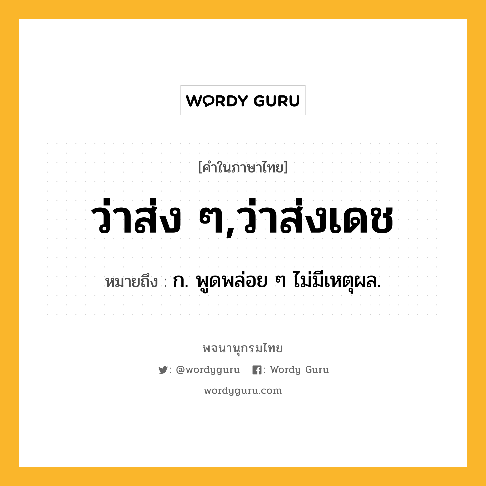 ว่าส่ง ๆ,ว่าส่งเดช ความหมาย หมายถึงอะไร?, คำในภาษาไทย ว่าส่ง ๆ,ว่าส่งเดช หมายถึง ก. พูดพล่อย ๆ ไม่มีเหตุผล.