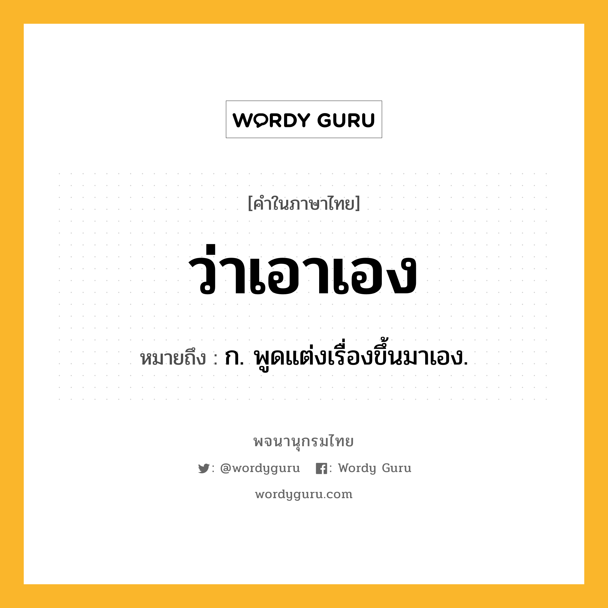 ว่าเอาเอง ความหมาย หมายถึงอะไร?, คำในภาษาไทย ว่าเอาเอง หมายถึง ก. พูดแต่งเรื่องขึ้นมาเอง.