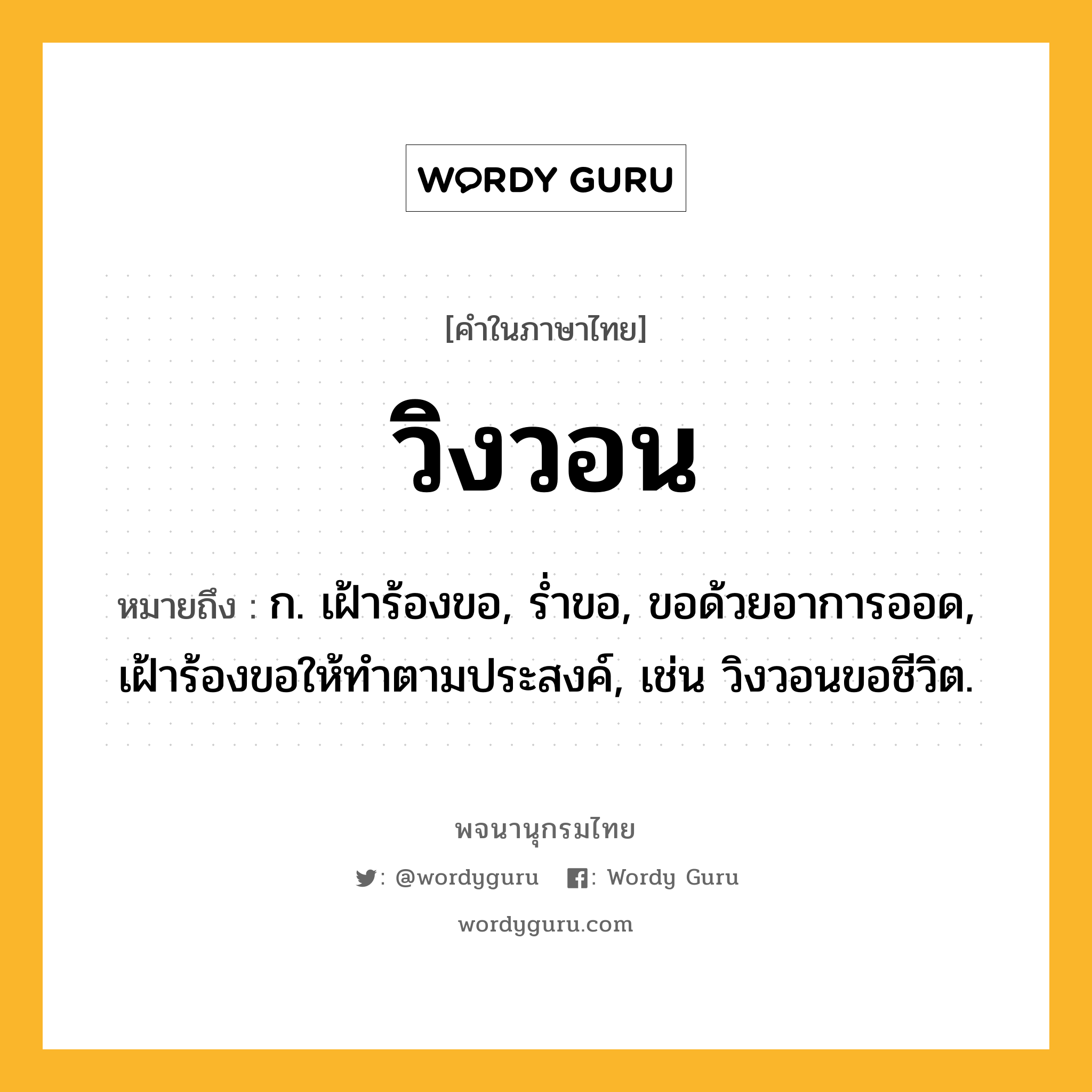 วิงวอน หมายถึงอะไร?, คำในภาษาไทย วิงวอน หมายถึง ก. เฝ้าร้องขอ, รํ่าขอ, ขอด้วยอาการออด, เฝ้าร้องขอให้ทําตามประสงค์, เช่น วิงวอนขอชีวิต.