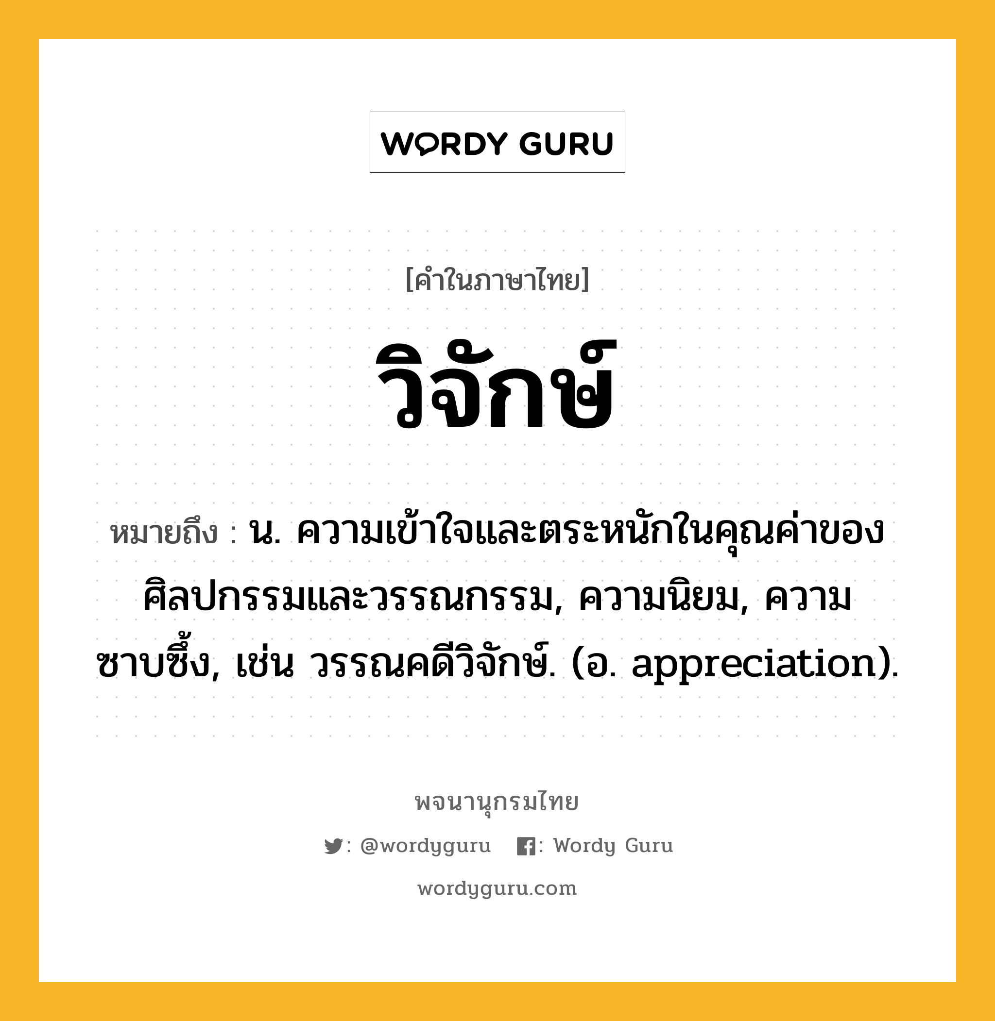 วิจักษ์ ความหมาย หมายถึงอะไร?, คำในภาษาไทย วิจักษ์ หมายถึง น. ความเข้าใจและตระหนักในคุณค่าของศิลปกรรมและวรรณกรรม, ความนิยม, ความซาบซึ้ง, เช่น วรรณคดีวิจักษ์. (อ. appreciation).