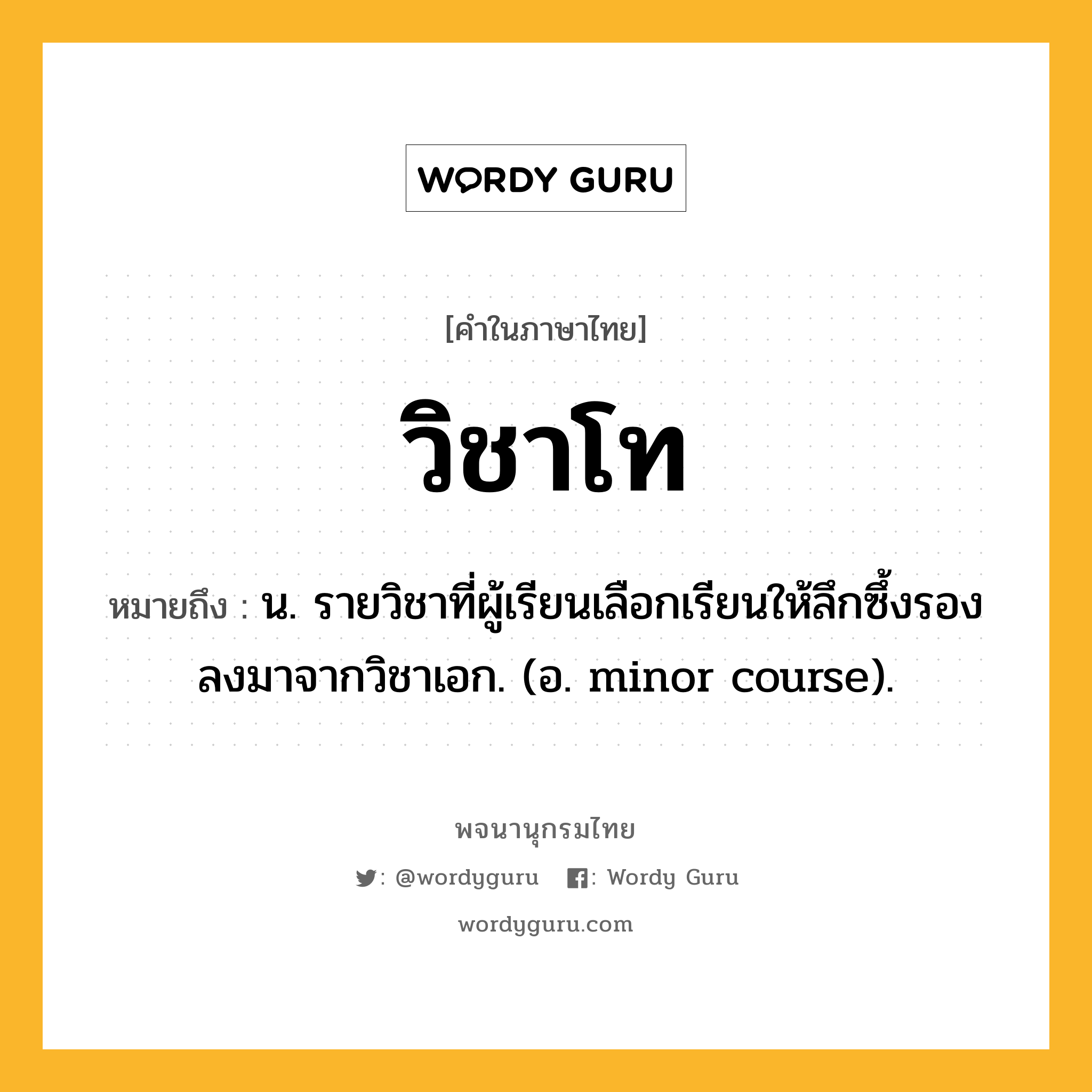 วิชาโท ความหมาย หมายถึงอะไร?, คำในภาษาไทย วิชาโท หมายถึง น. รายวิชาที่ผู้เรียนเลือกเรียนให้ลึกซึ้งรองลงมาจากวิชาเอก. (อ. minor course).
