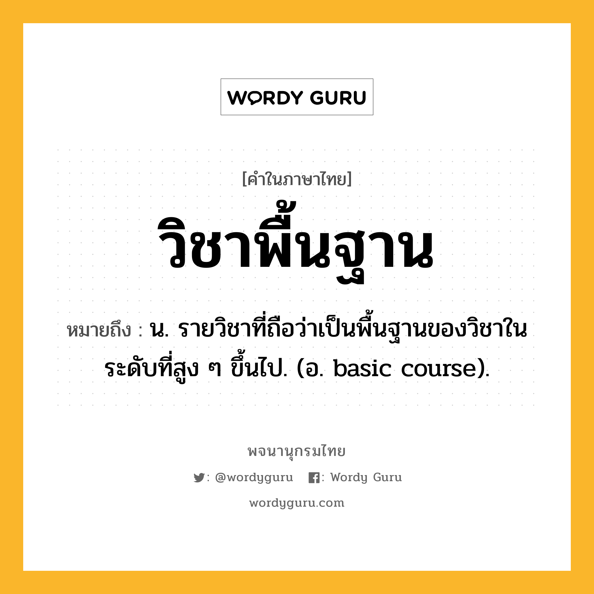 วิชาพื้นฐาน ความหมาย หมายถึงอะไร?, คำในภาษาไทย วิชาพื้นฐาน หมายถึง น. รายวิชาที่ถือว่าเป็นพื้นฐานของวิชาในระดับที่สูง ๆ ขึ้นไป. (อ. basic course).