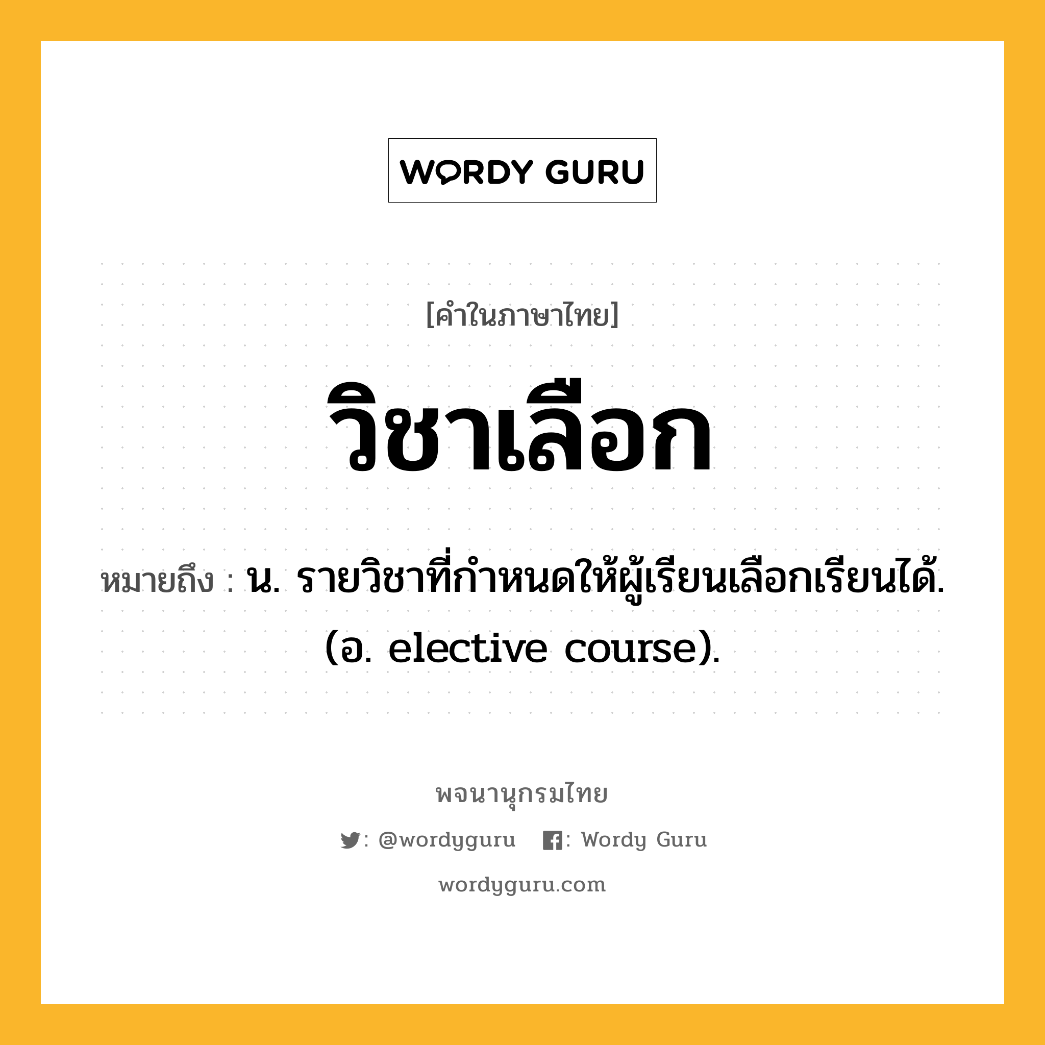 วิชาเลือก ความหมาย หมายถึงอะไร?, คำในภาษาไทย วิชาเลือก หมายถึง น. รายวิชาที่กำหนดให้ผู้เรียนเลือกเรียนได้. (อ. elective course).