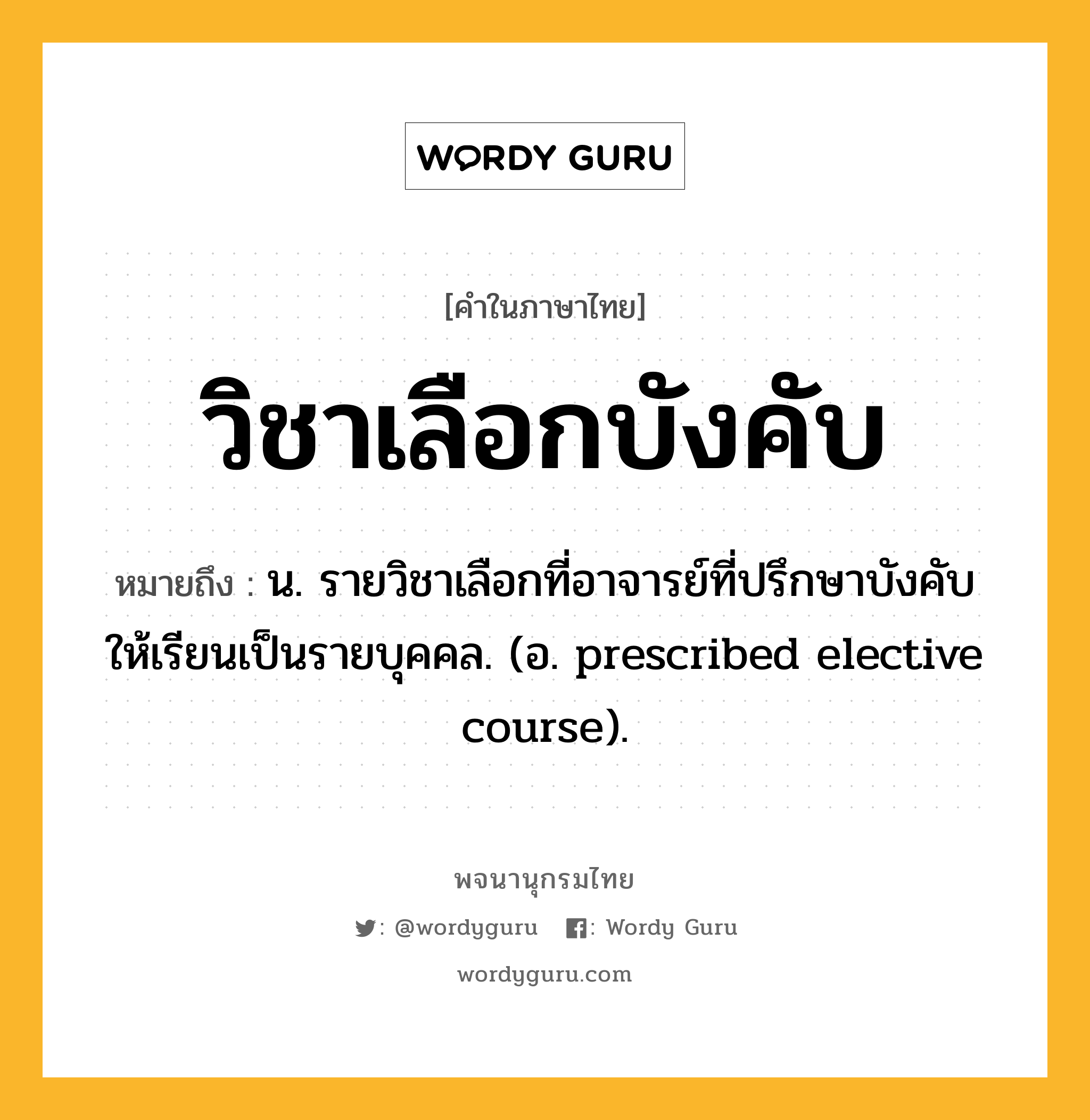 วิชาเลือกบังคับ ความหมาย หมายถึงอะไร?, คำในภาษาไทย วิชาเลือกบังคับ หมายถึง น. รายวิชาเลือกที่อาจารย์ที่ปรึกษาบังคับให้เรียนเป็นรายบุคคล. (อ. prescribed elective course).