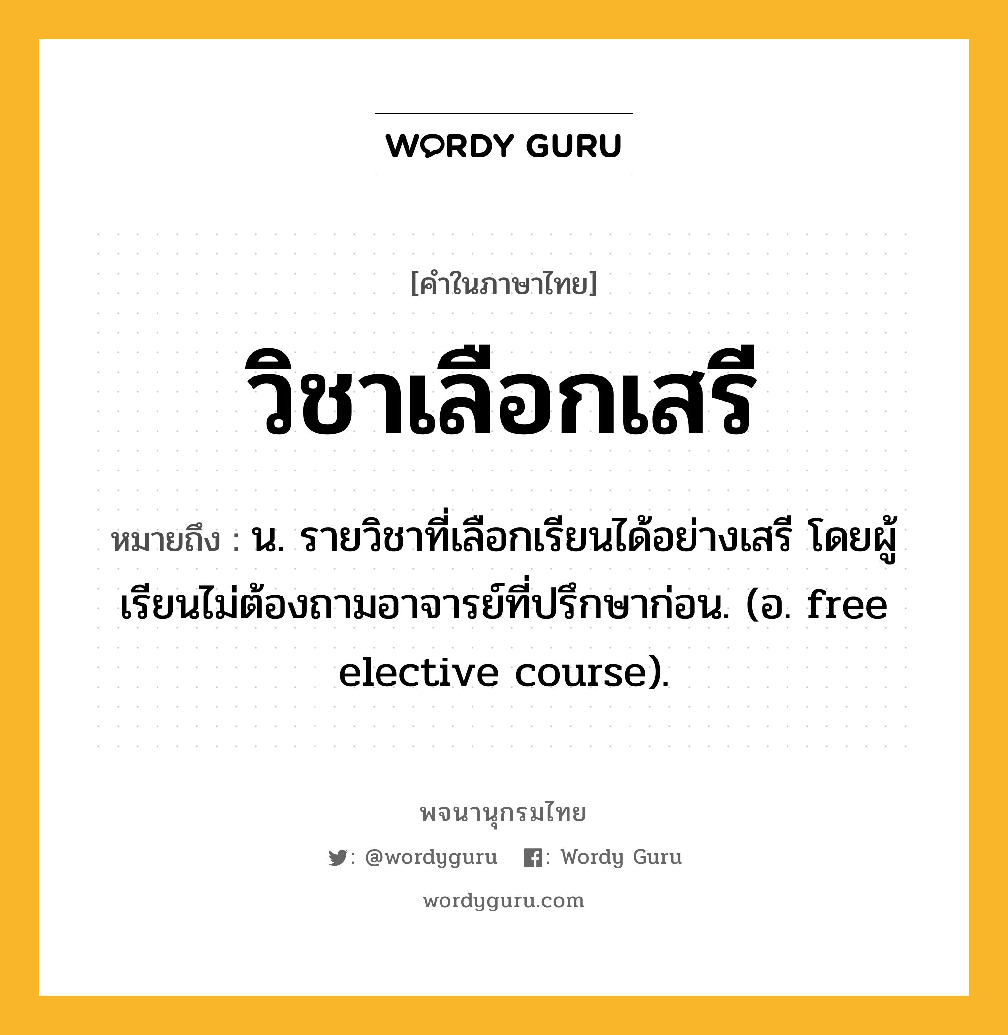 วิชาเลือกเสรี ความหมาย หมายถึงอะไร?, คำในภาษาไทย วิชาเลือกเสรี หมายถึง น. รายวิชาที่เลือกเรียนได้อย่างเสรี โดยผู้เรียนไม่ต้องถามอาจารย์ที่ปรึกษาก่อน. (อ. free elective course).