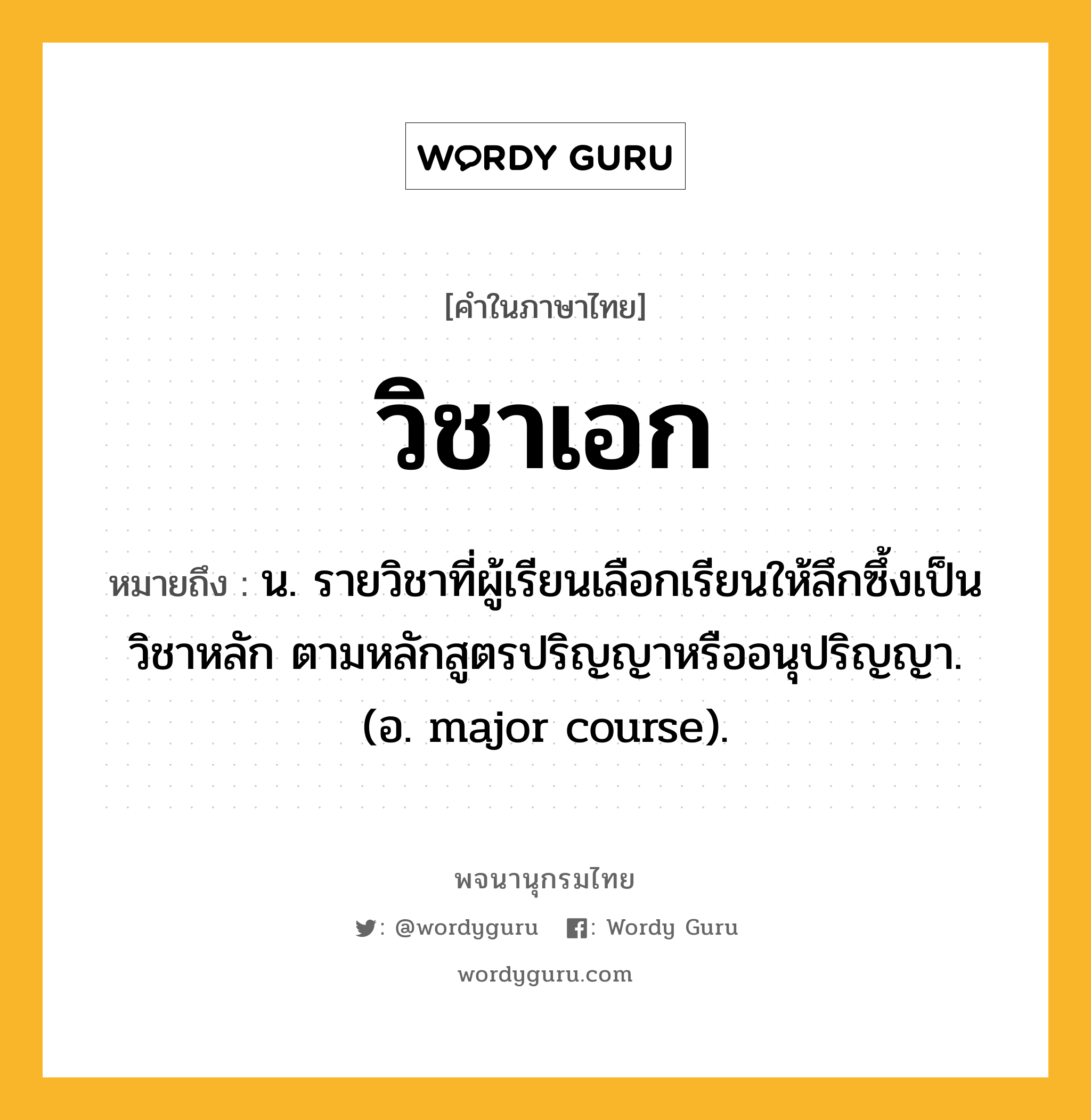 วิชาเอก ความหมาย หมายถึงอะไร?, คำในภาษาไทย วิชาเอก หมายถึง น. รายวิชาที่ผู้เรียนเลือกเรียนให้ลึกซึ้งเป็นวิชาหลัก ตามหลักสูตรปริญญาหรืออนุปริญญา. (อ. major course).