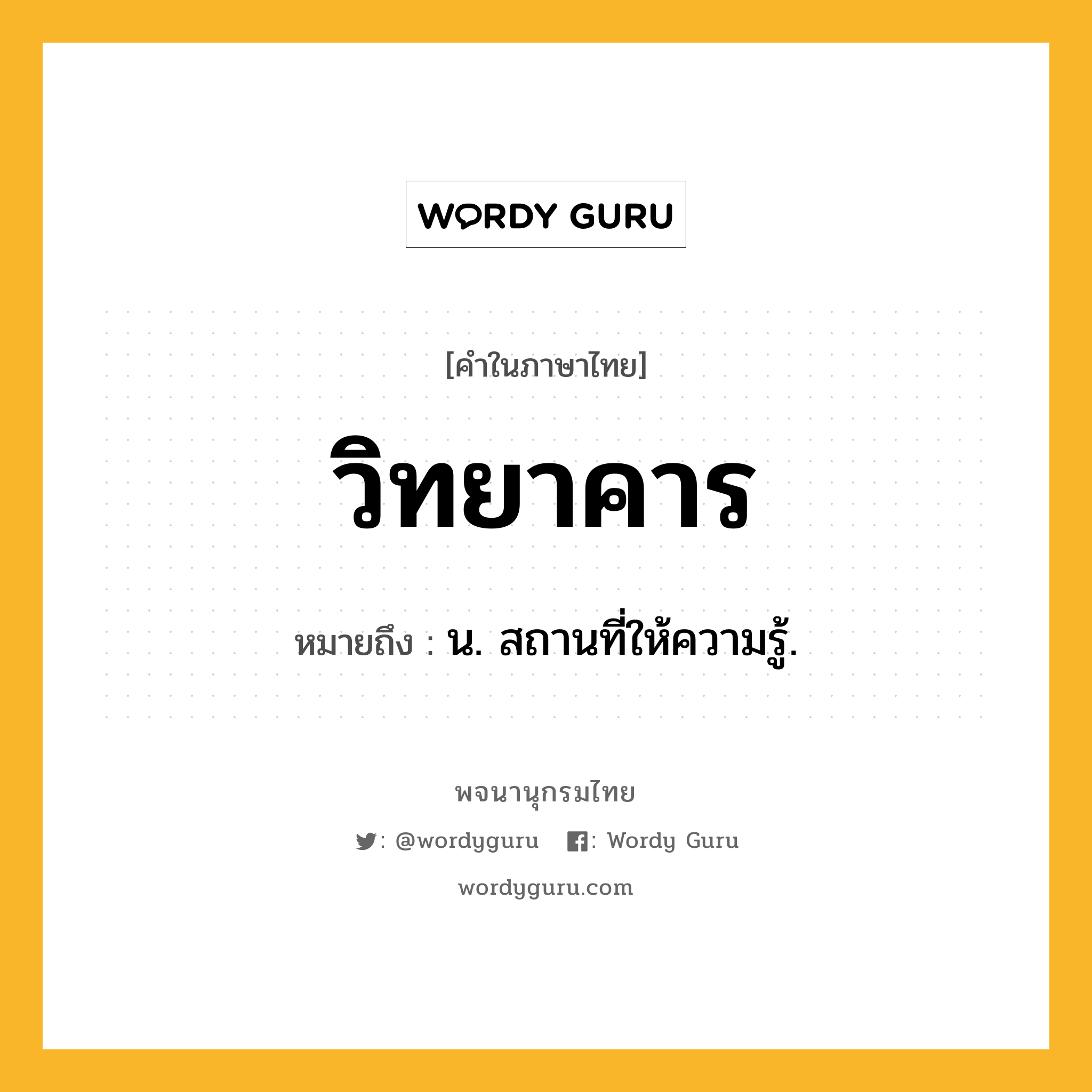 วิทยาคาร ความหมาย หมายถึงอะไร?, คำในภาษาไทย วิทยาคาร หมายถึง น. สถานที่ให้ความรู้.